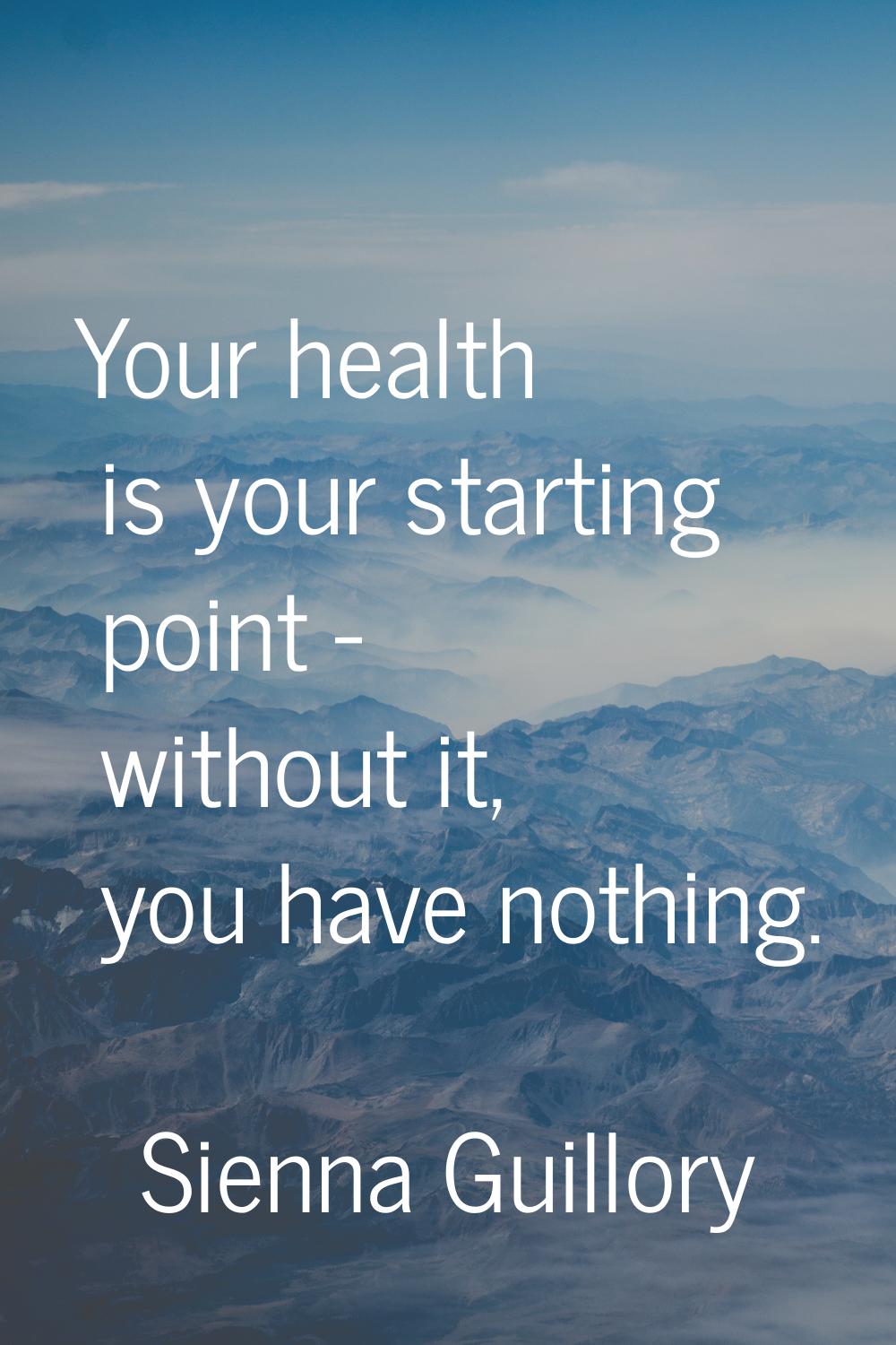 Your health is your starting point - without it, you have nothing.