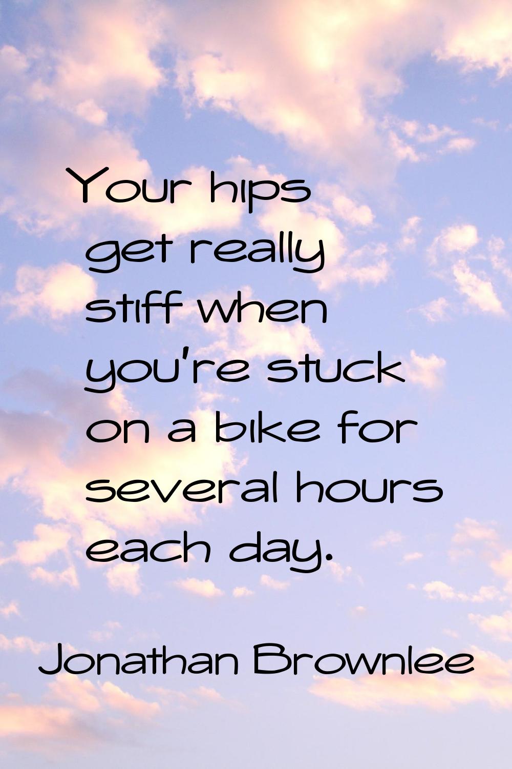 Your hips get really stiff when you're stuck on a bike for several hours each day.