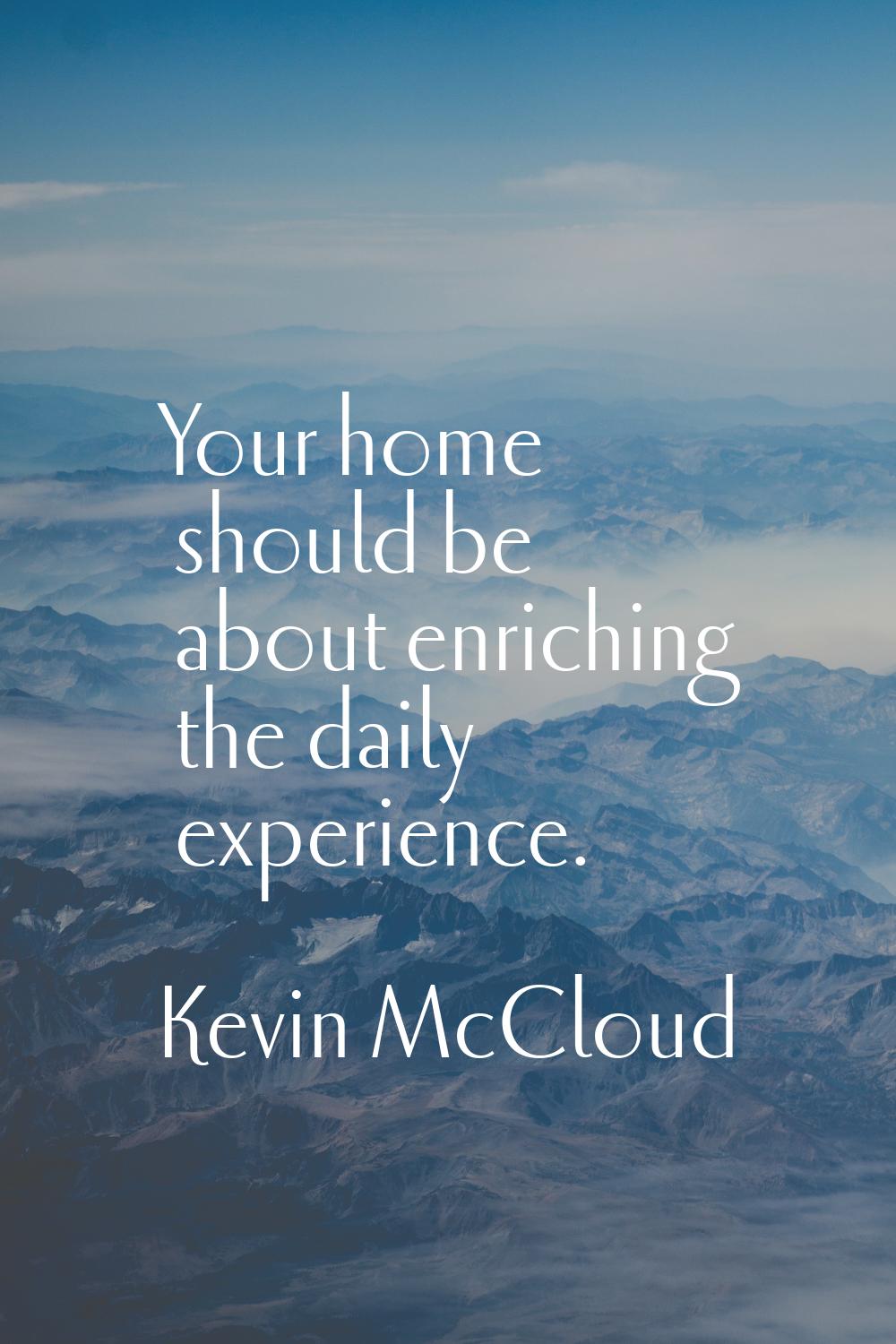 Your home should be about enriching the daily experience.
