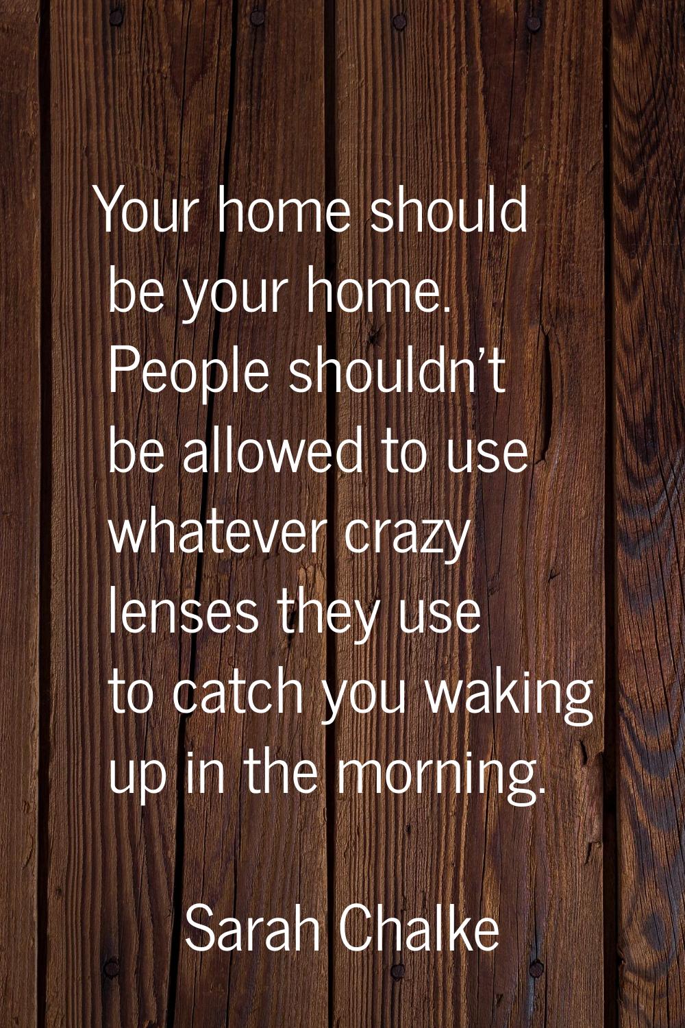 Your home should be your home. People shouldn't be allowed to use whatever crazy lenses they use to