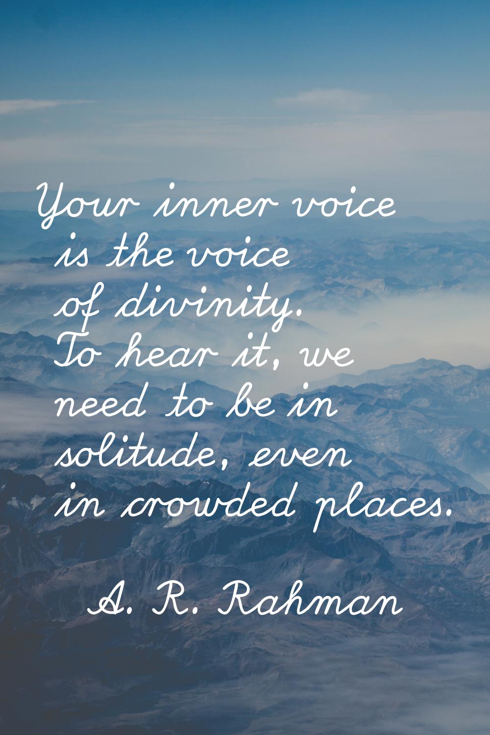 Your inner voice is the voice of divinity. To hear it, we need to be in solitude, even in crowded p