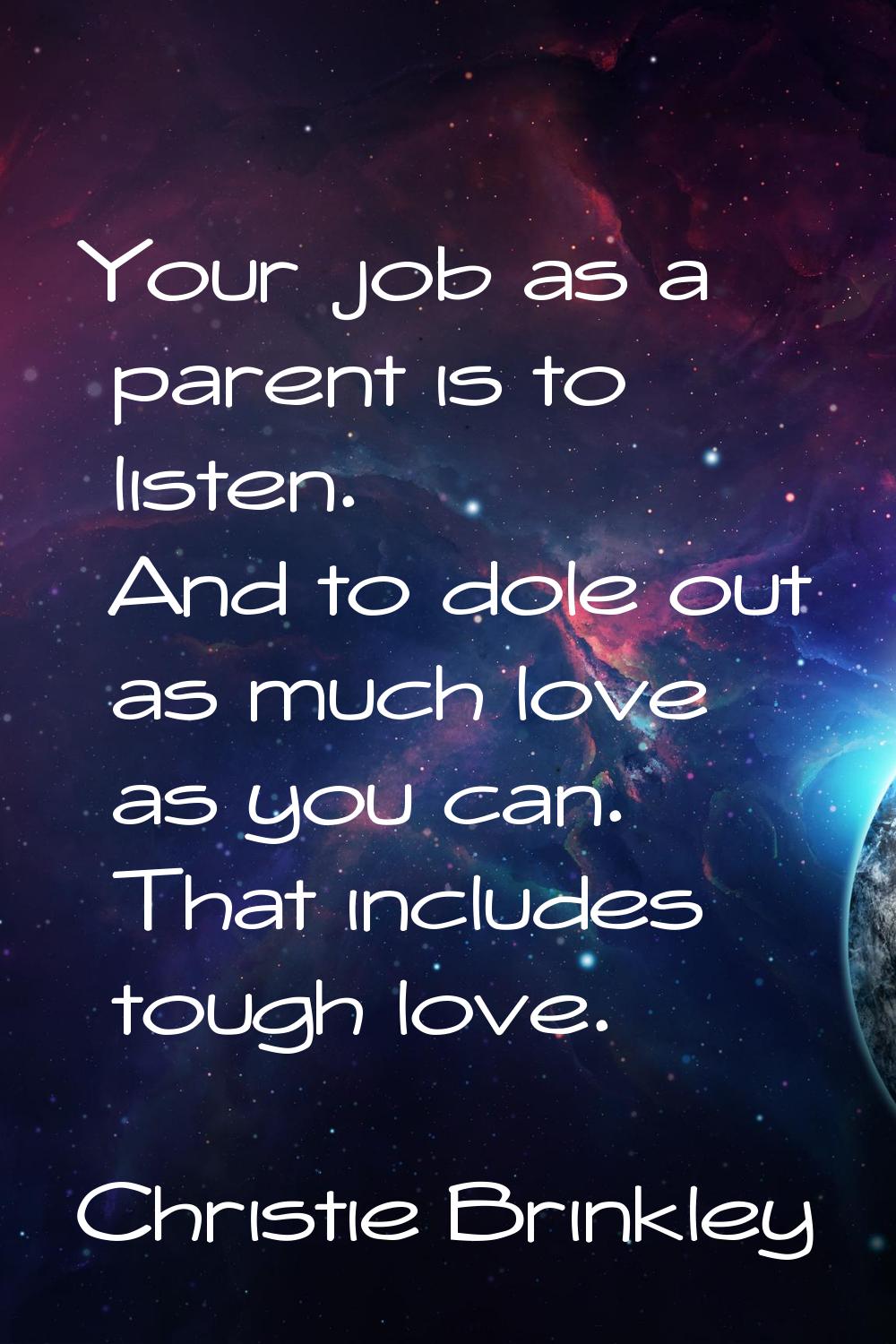 Your job as a parent is to listen. And to dole out as much love as you can. That includes tough lov
