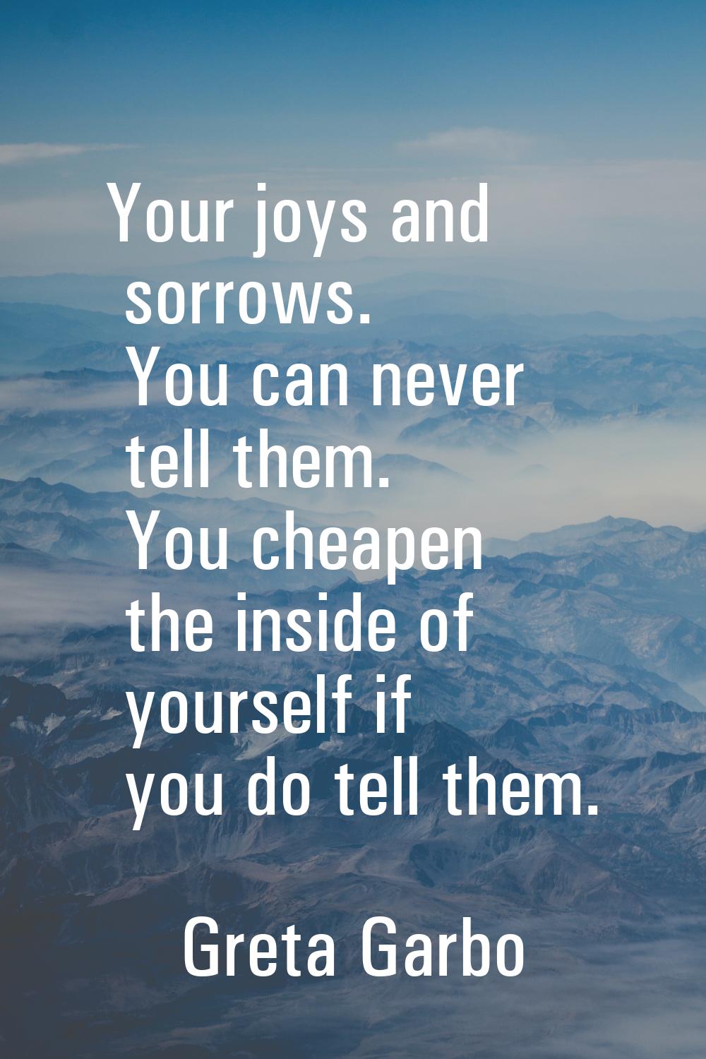Your joys and sorrows. You can never tell them. You cheapen the inside of yourself if you do tell t