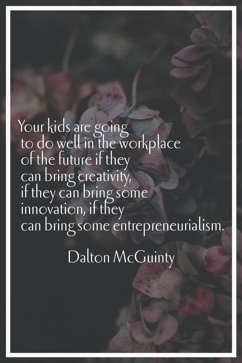 Your kids are going to do well in the workplace of the future if they can bring creativity, if they