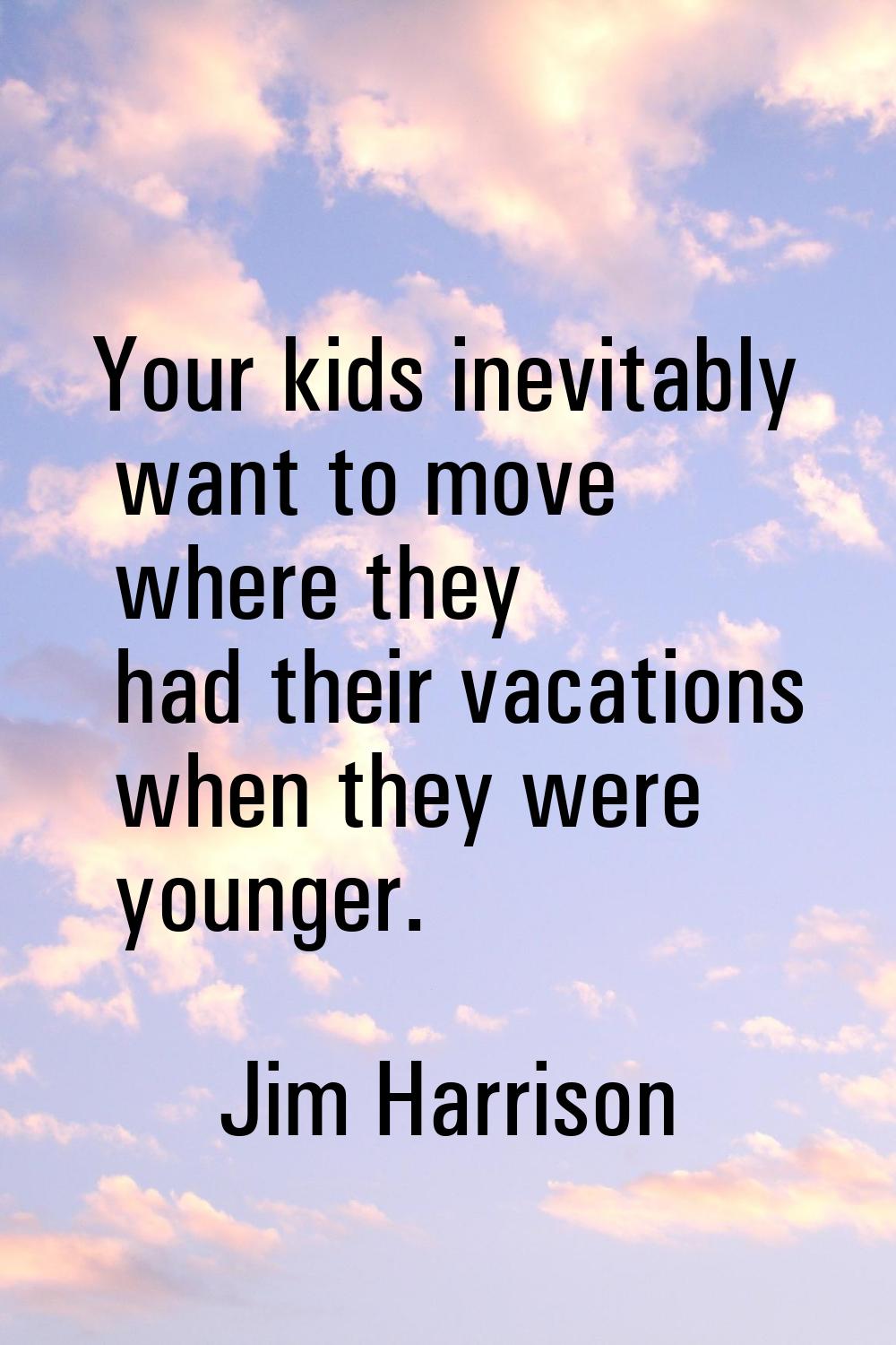 Your kids inevitably want to move where they had their vacations when they were younger.
