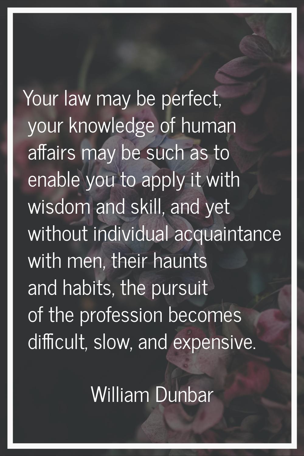 Your law may be perfect, your knowledge of human affairs may be such as to enable you to apply it w