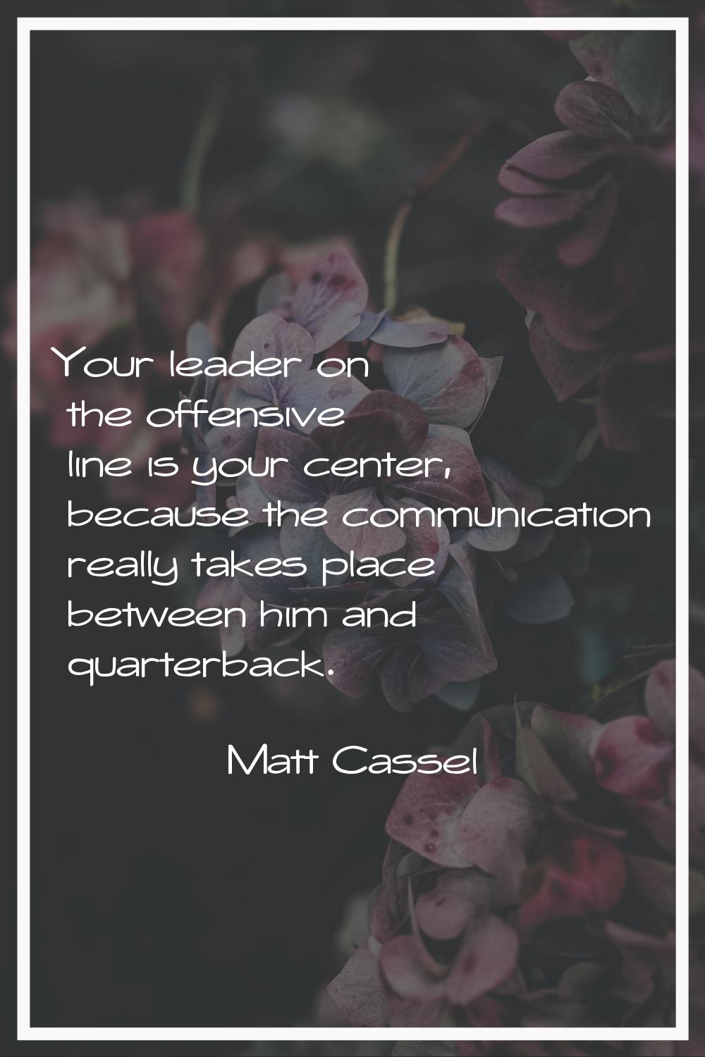 Your leader on the offensive line is your center, because the communication really takes place betw