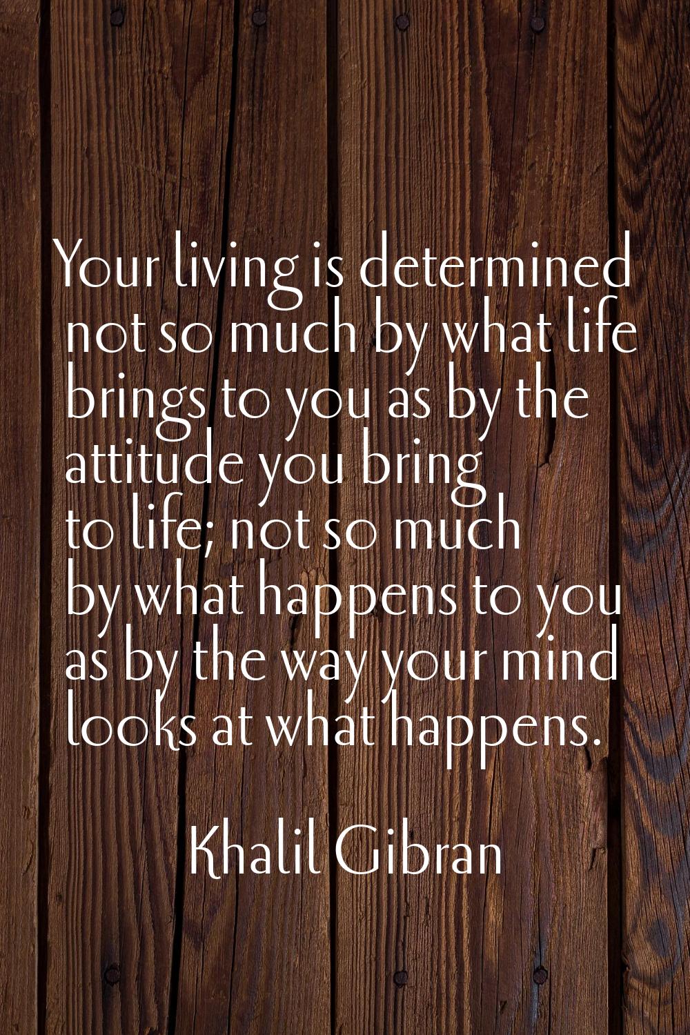 Your living is determined not so much by what life brings to you as by the attitude you bring to li