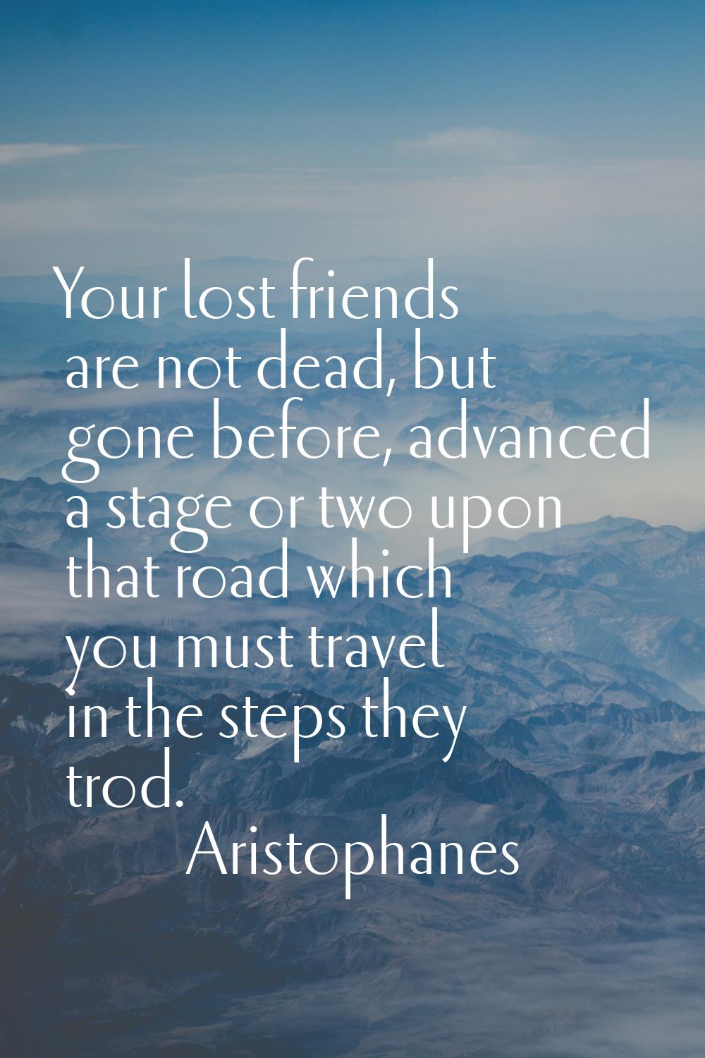 Your lost friends are not dead, but gone before, advanced a stage or two upon that road which you m