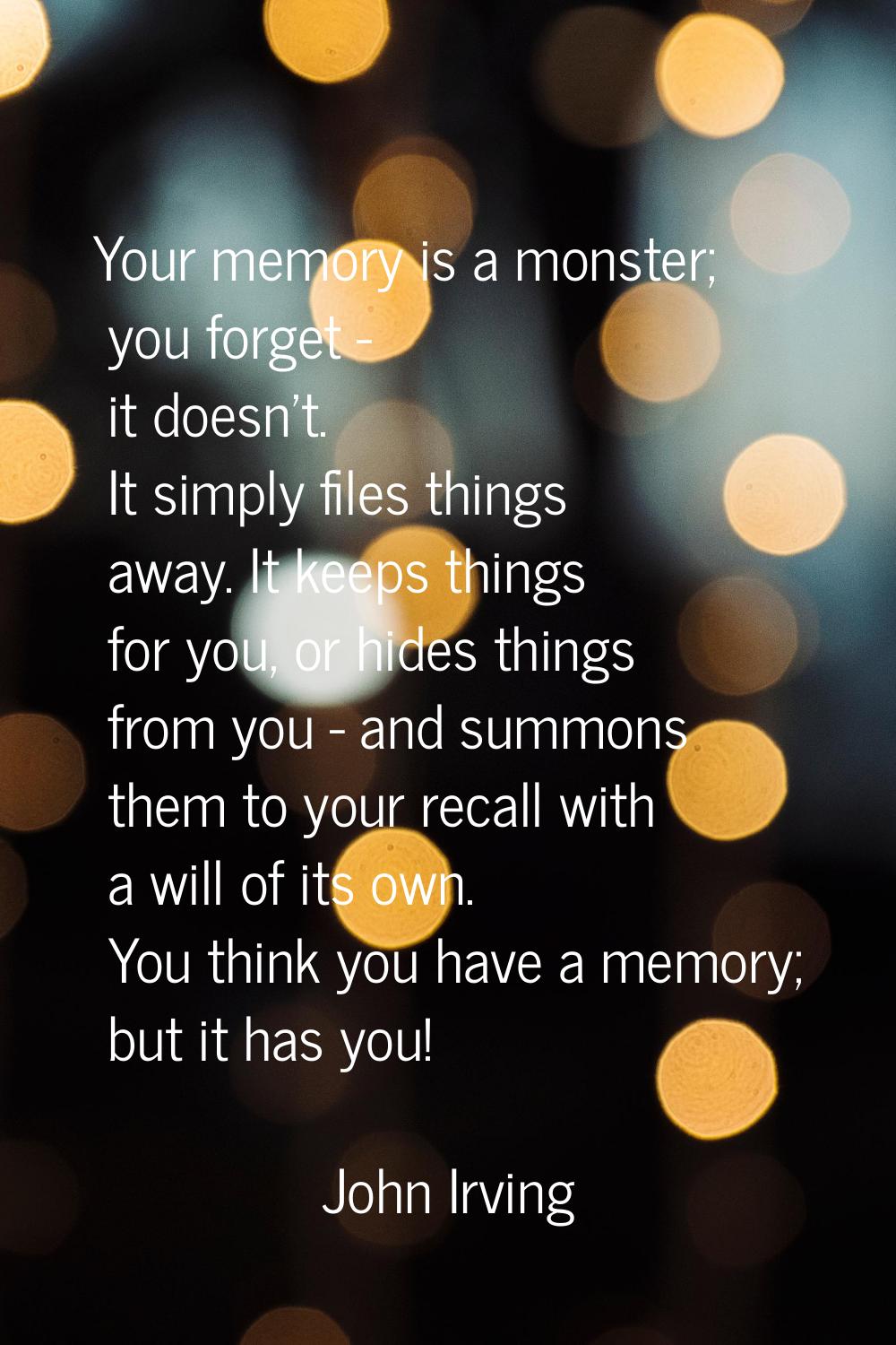 Your memory is a monster; you forget - it doesn't. It simply files things away. It keeps things for