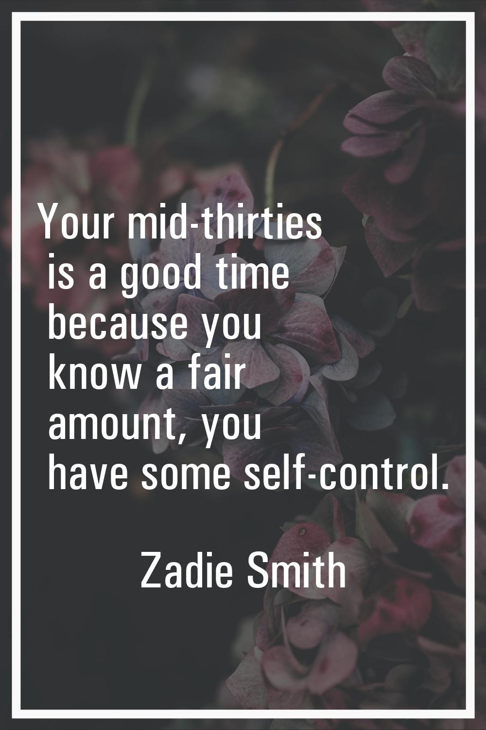 Your mid-thirties is a good time because you know a fair amount, you have some self-control.