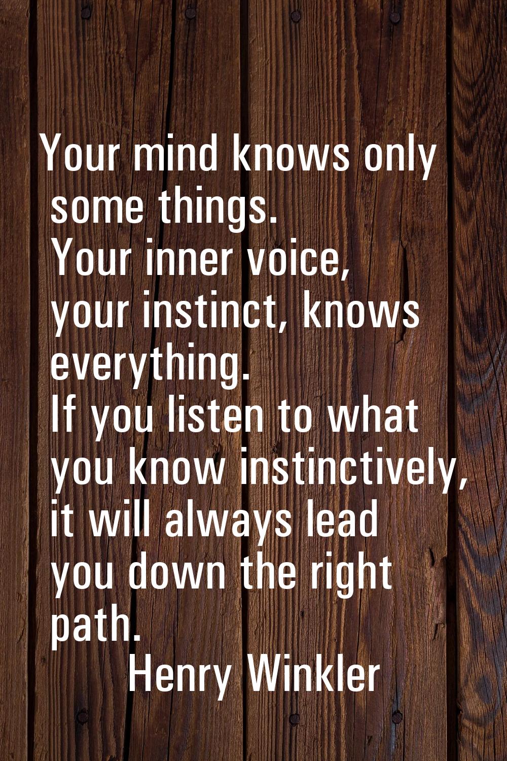 Your mind knows only some things. Your inner voice, your instinct, knows everything. If you listen 