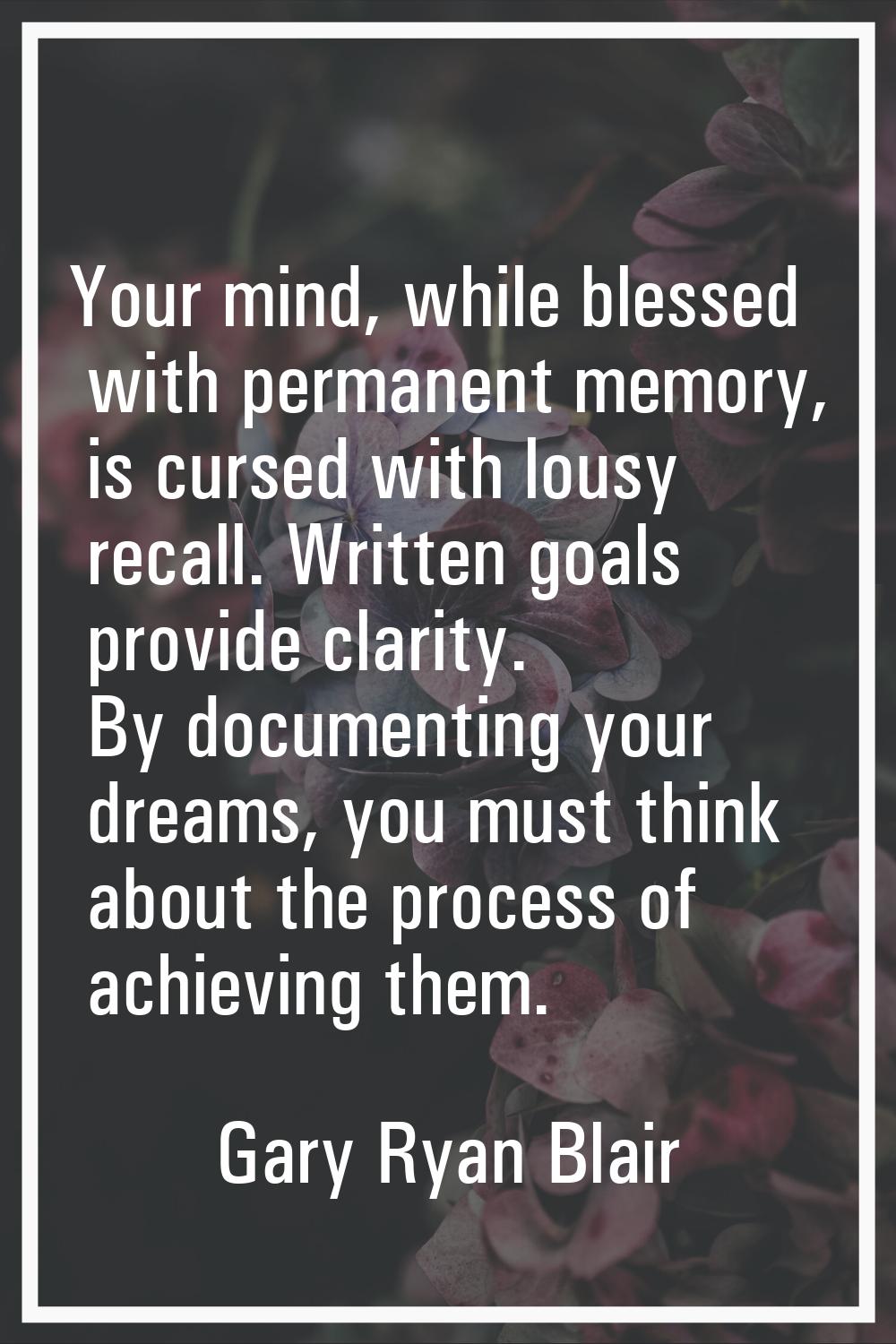Your mind, while blessed with permanent memory, is cursed with lousy recall. Written goals provide 