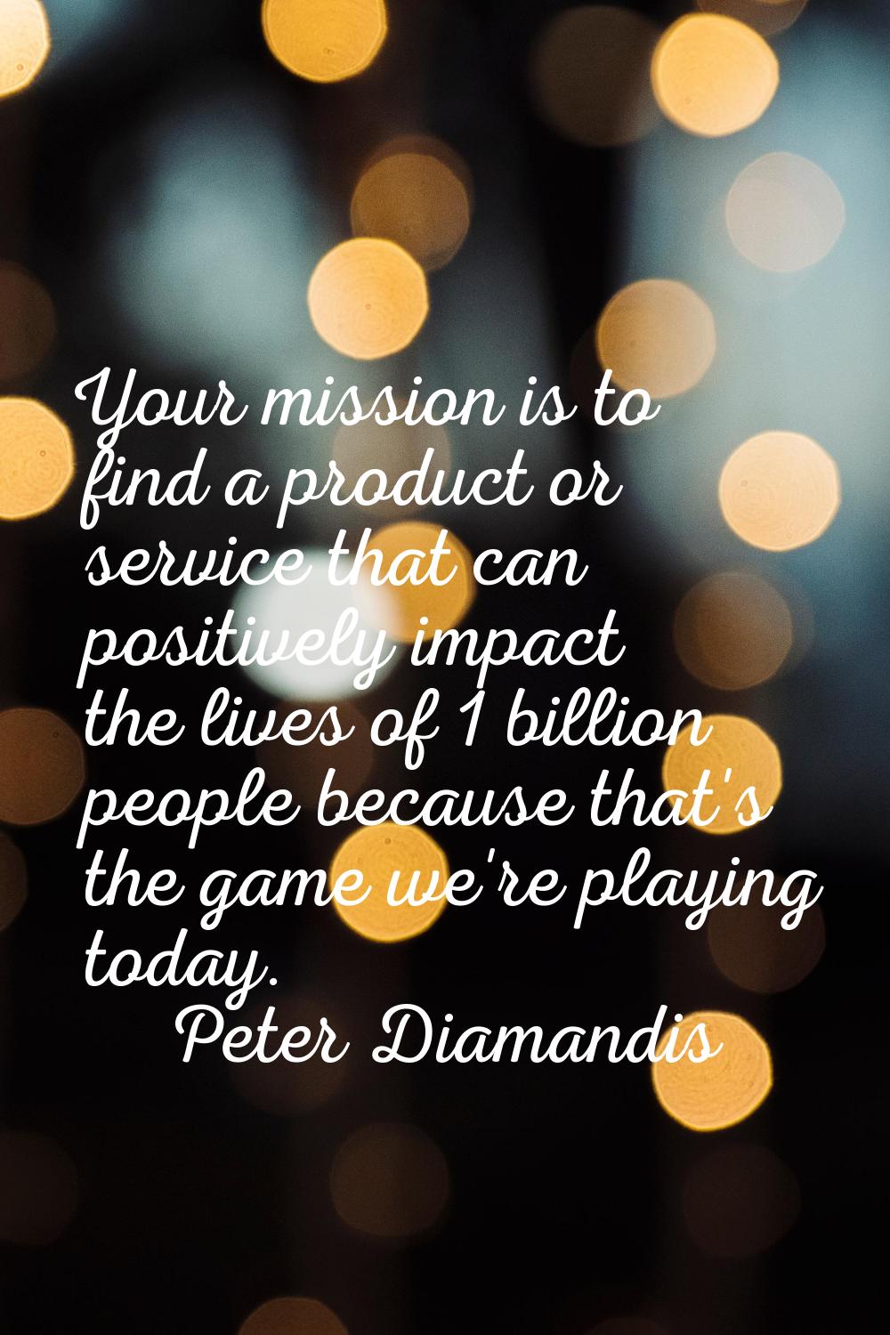 Your mission is to find a product or service that can positively impact the lives of 1 billion peop