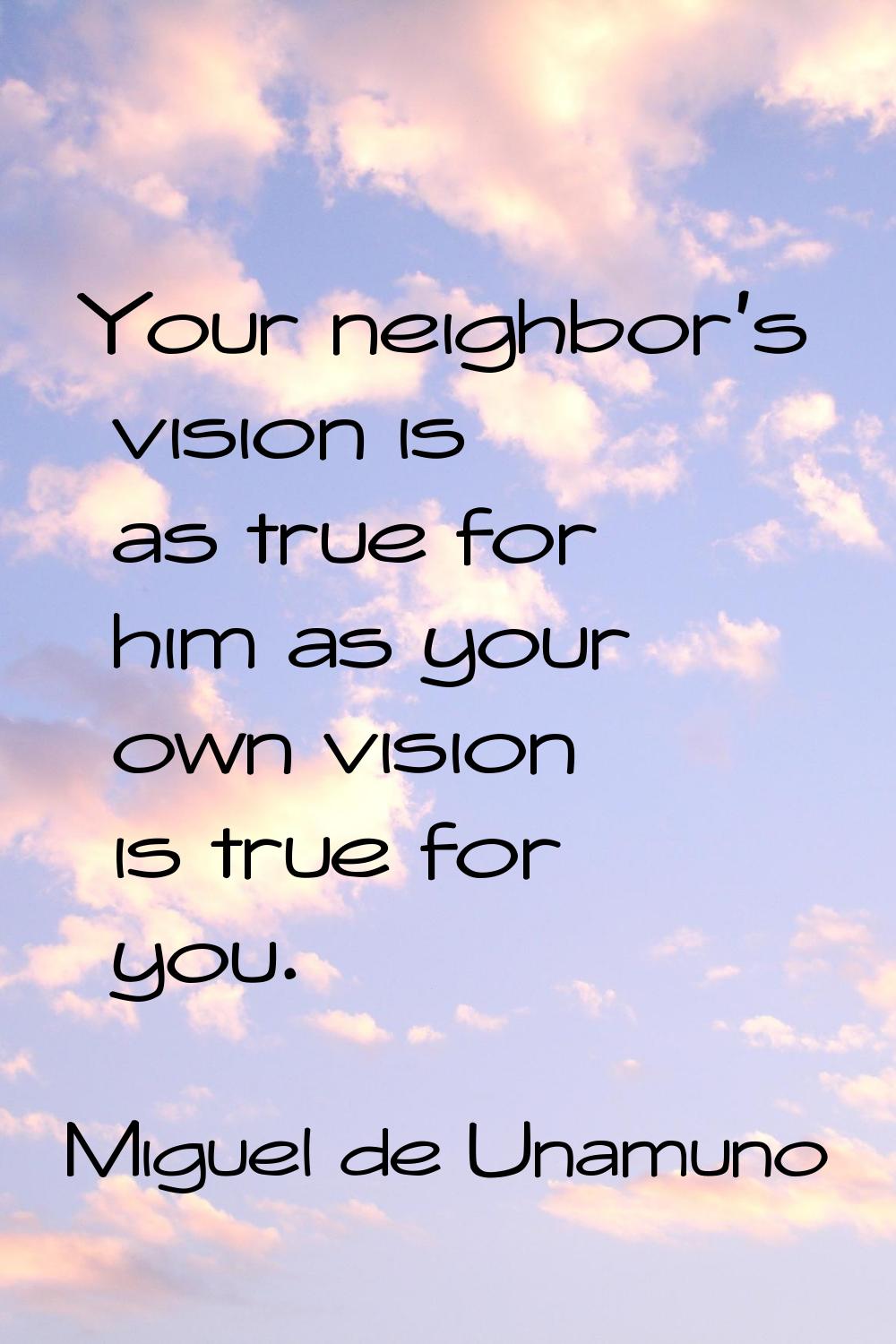 Your neighbor's vision is as true for him as your own vision is true for you.