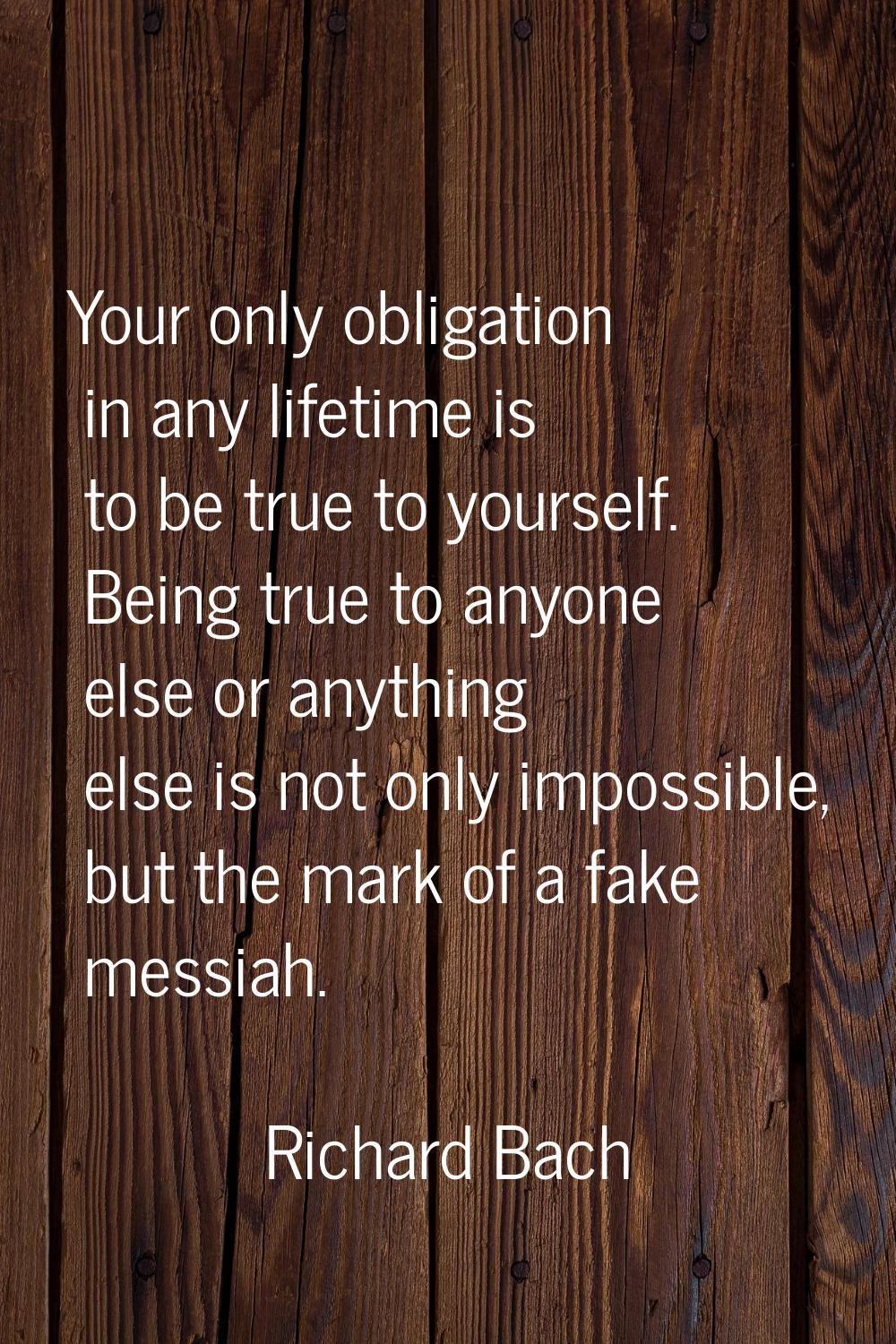 Your only obligation in any lifetime is to be true to yourself. Being true to anyone else or anythi