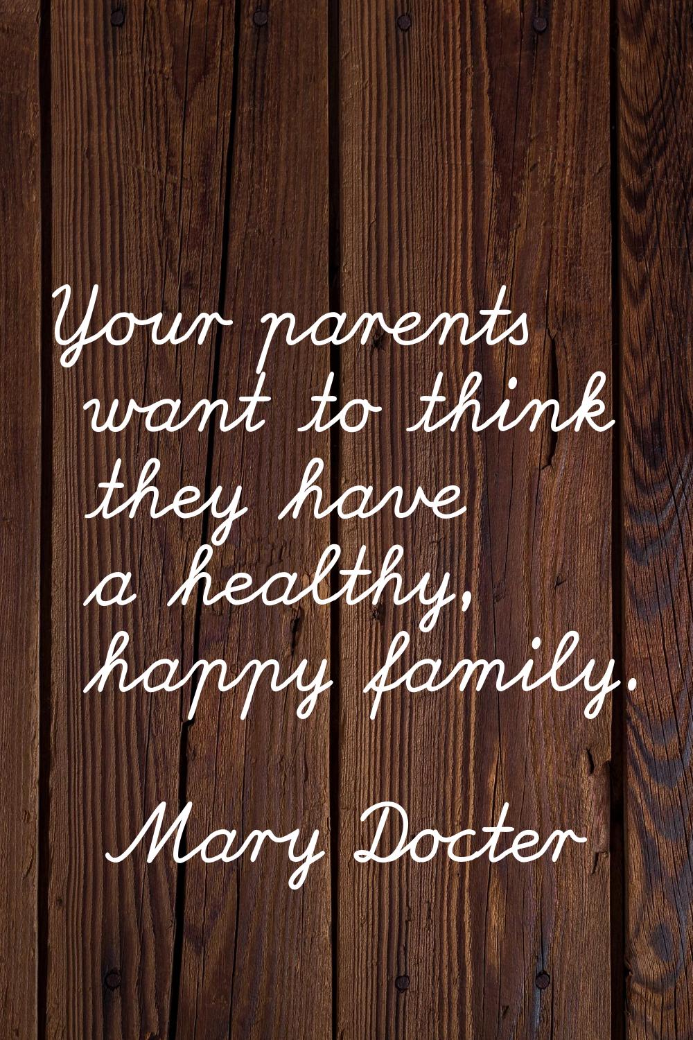 Your parents want to think they have a healthy, happy family.