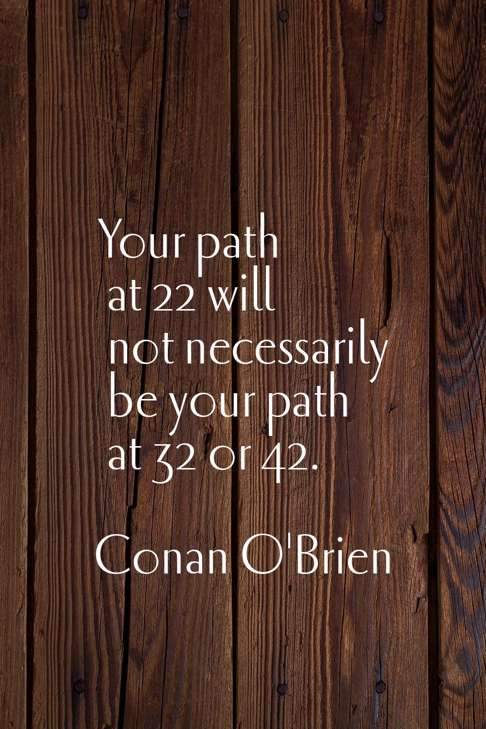 Your path at 22 will not necessarily be your path at 32 or 42.