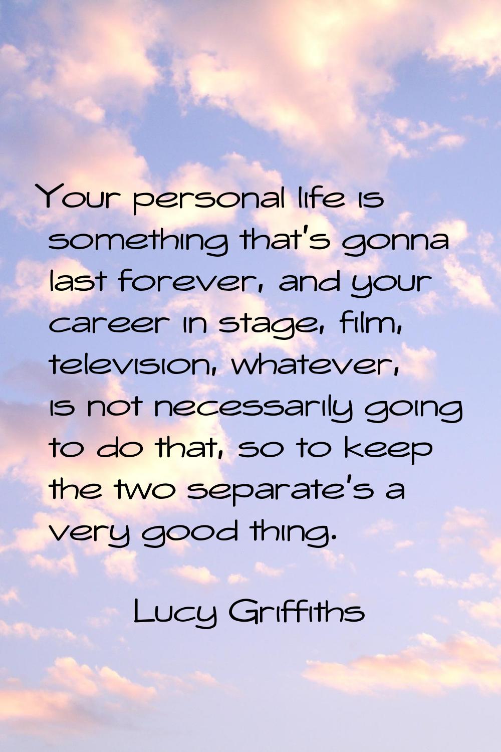 Your personal life is something that's gonna last forever, and your career in stage, film, televisi