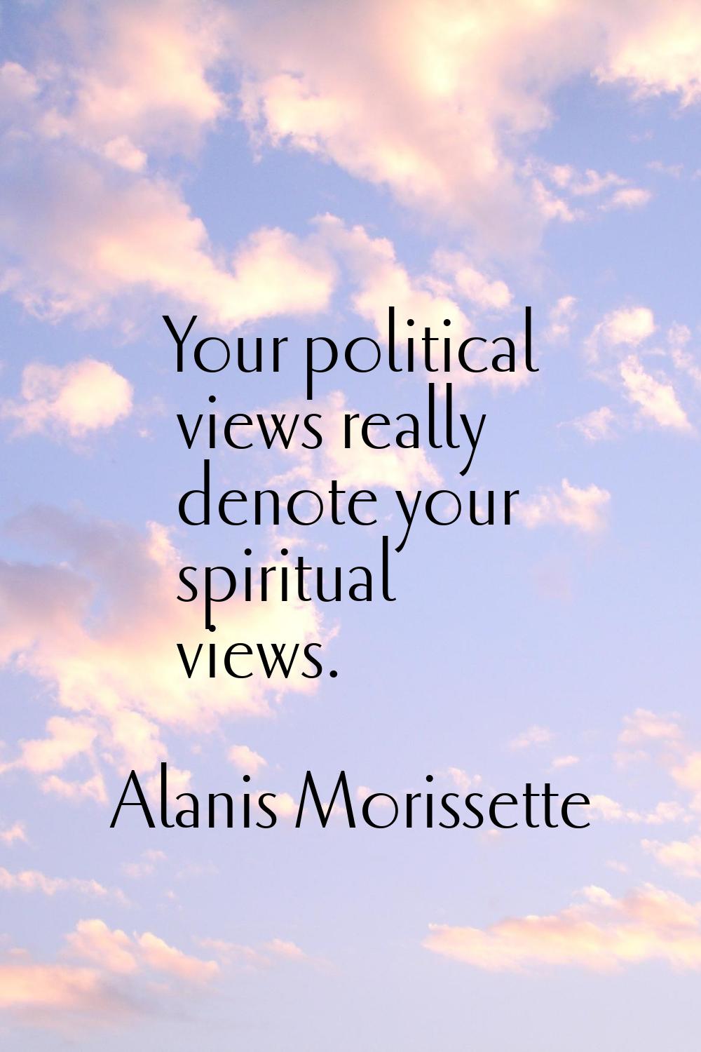 Your political views really denote your spiritual views.