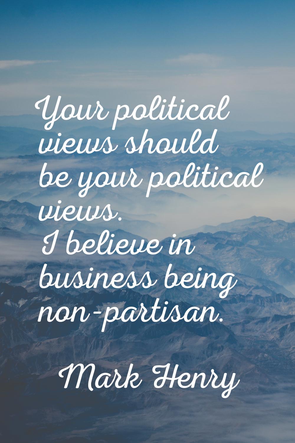 Your political views should be your political views. I believe in business being non-partisan.