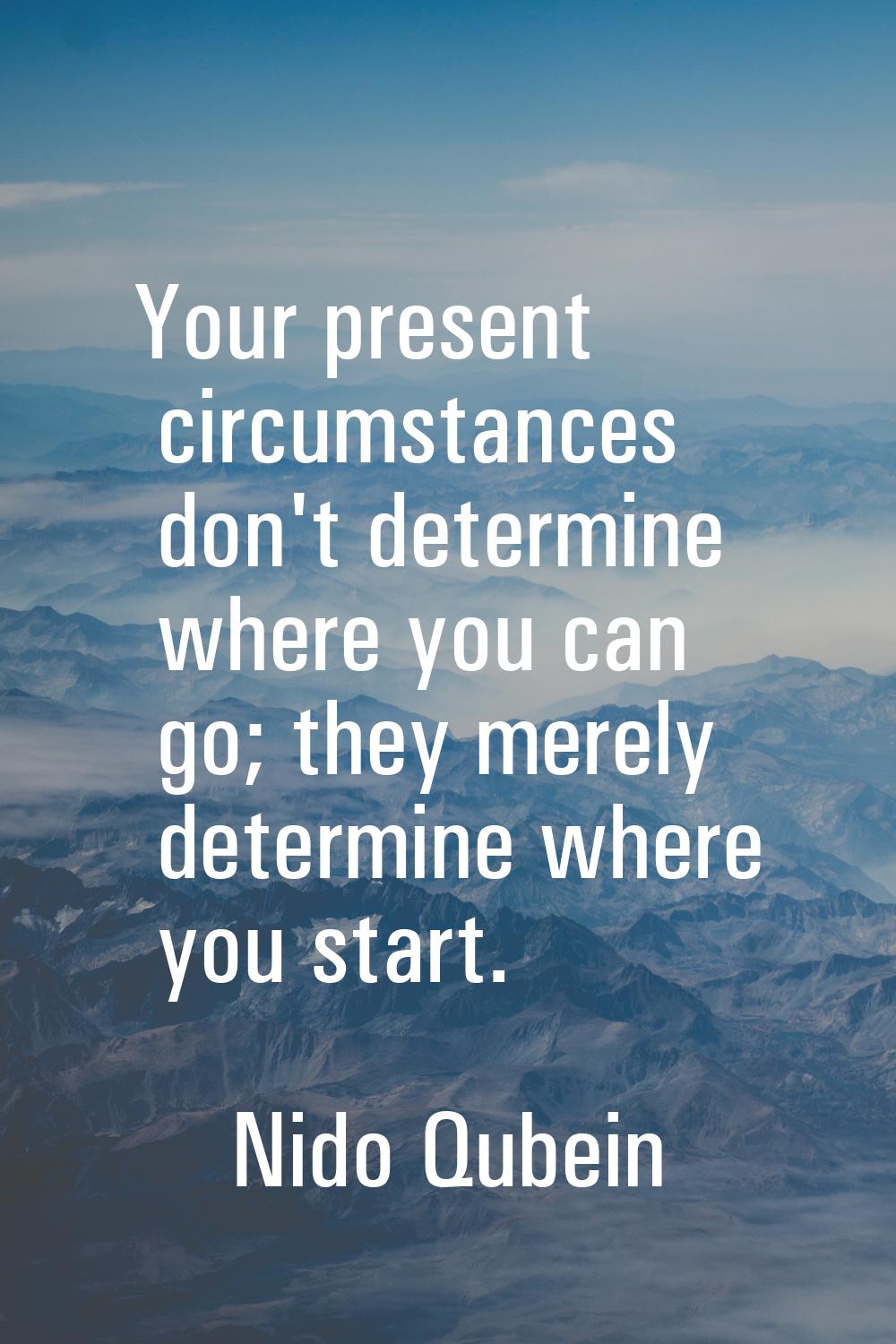 Your present circumstances don't determine where you can go; they merely determine where you start.