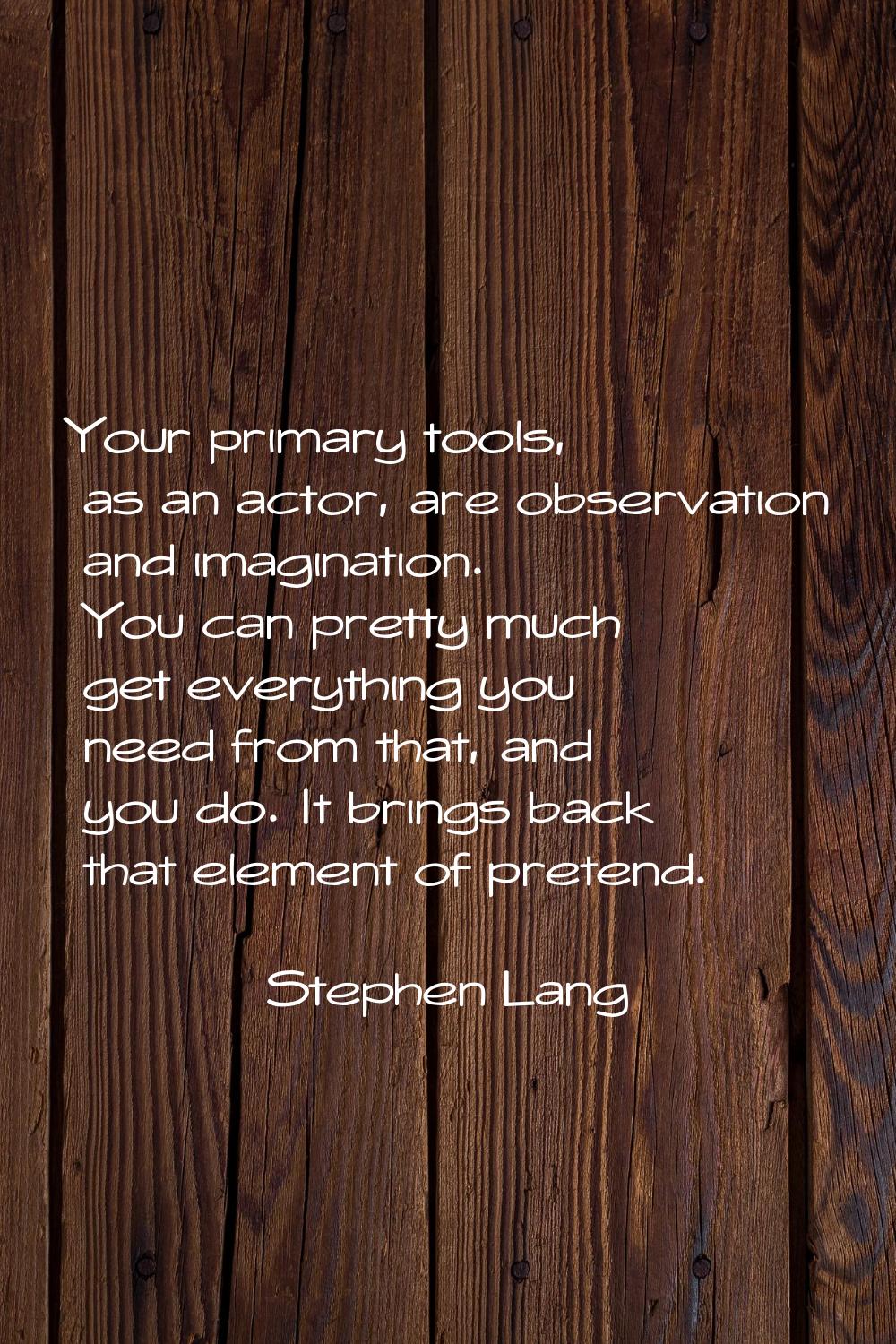 Your primary tools, as an actor, are observation and imagination. You can pretty much get everythin