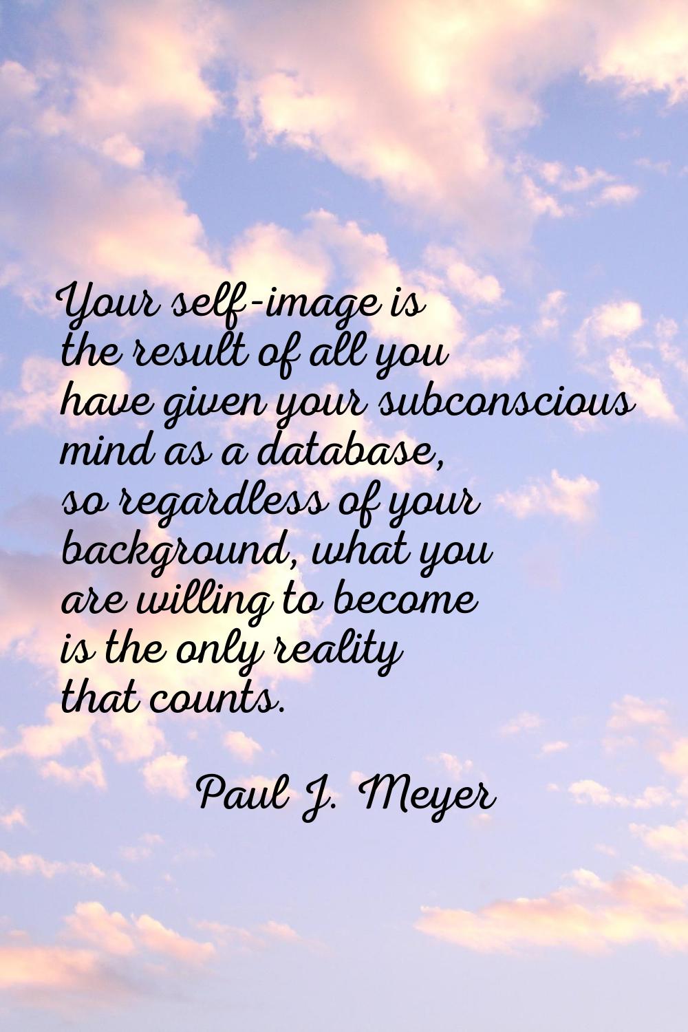 Your self-image is the result of all you have given your subconscious mind as a database, so regard