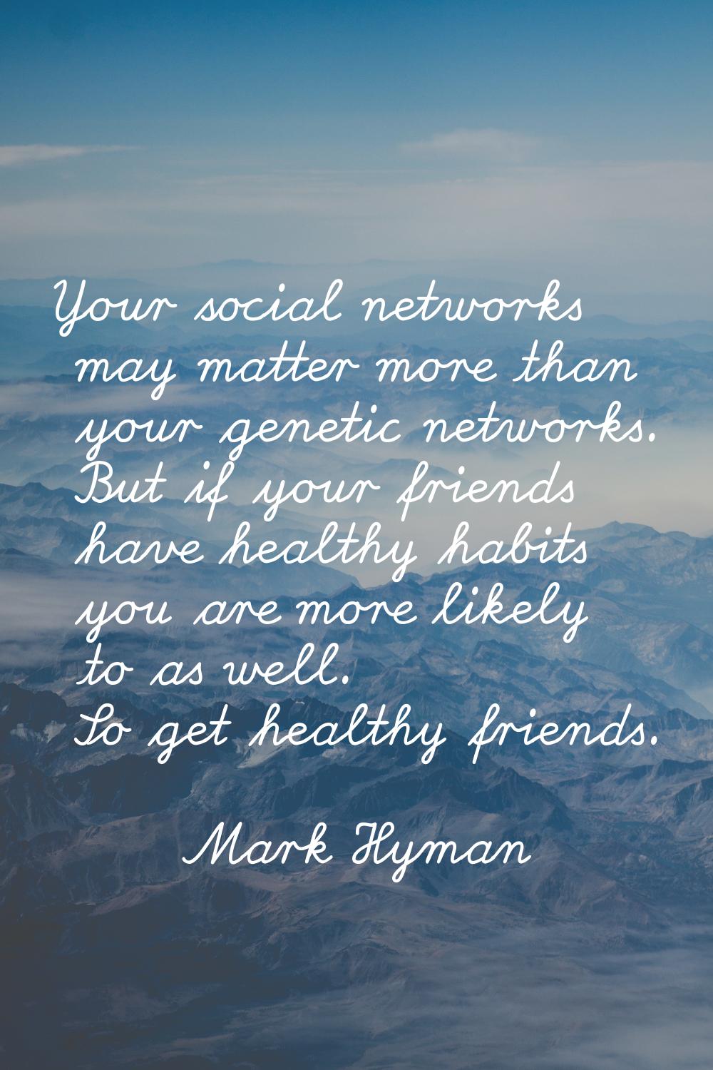Your social networks may matter more than your genetic networks. But if your friends have healthy h