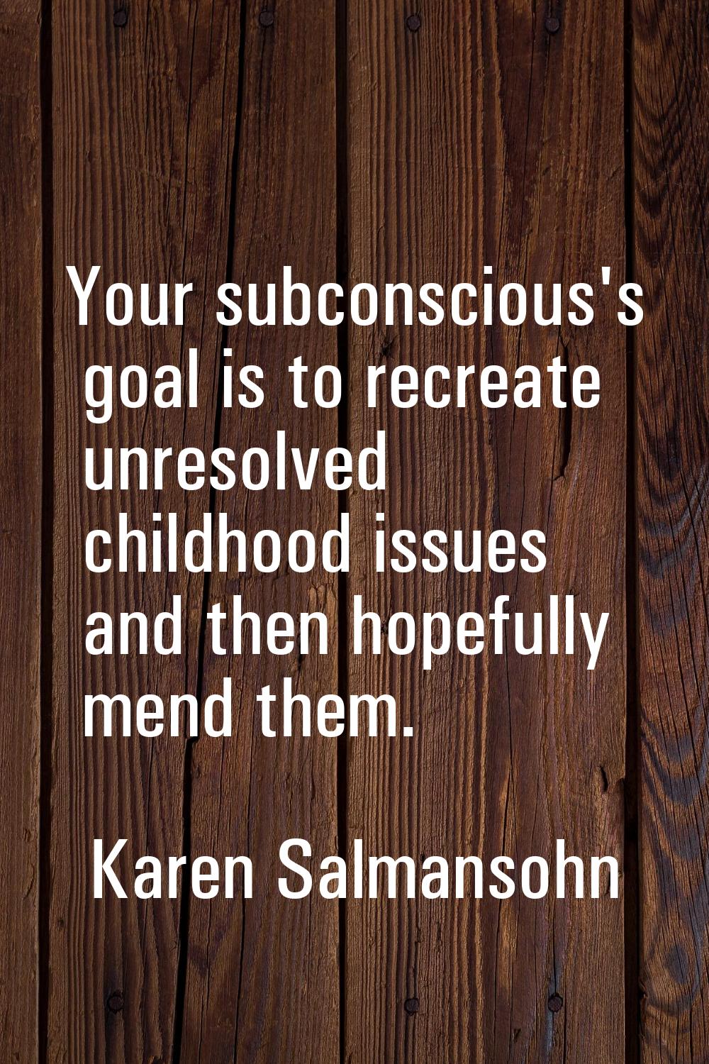 Your subconscious's goal is to recreate unresolved childhood issues and then hopefully mend them.