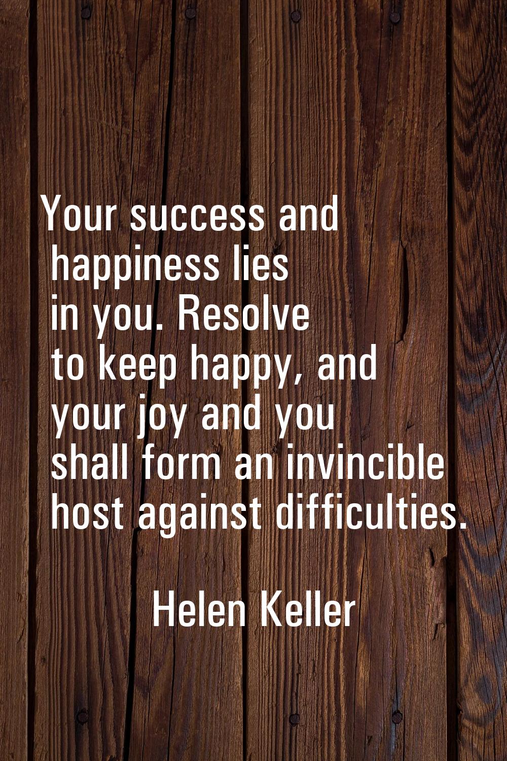 Your success and happiness lies in you. Resolve to keep happy, and your joy and you shall form an i