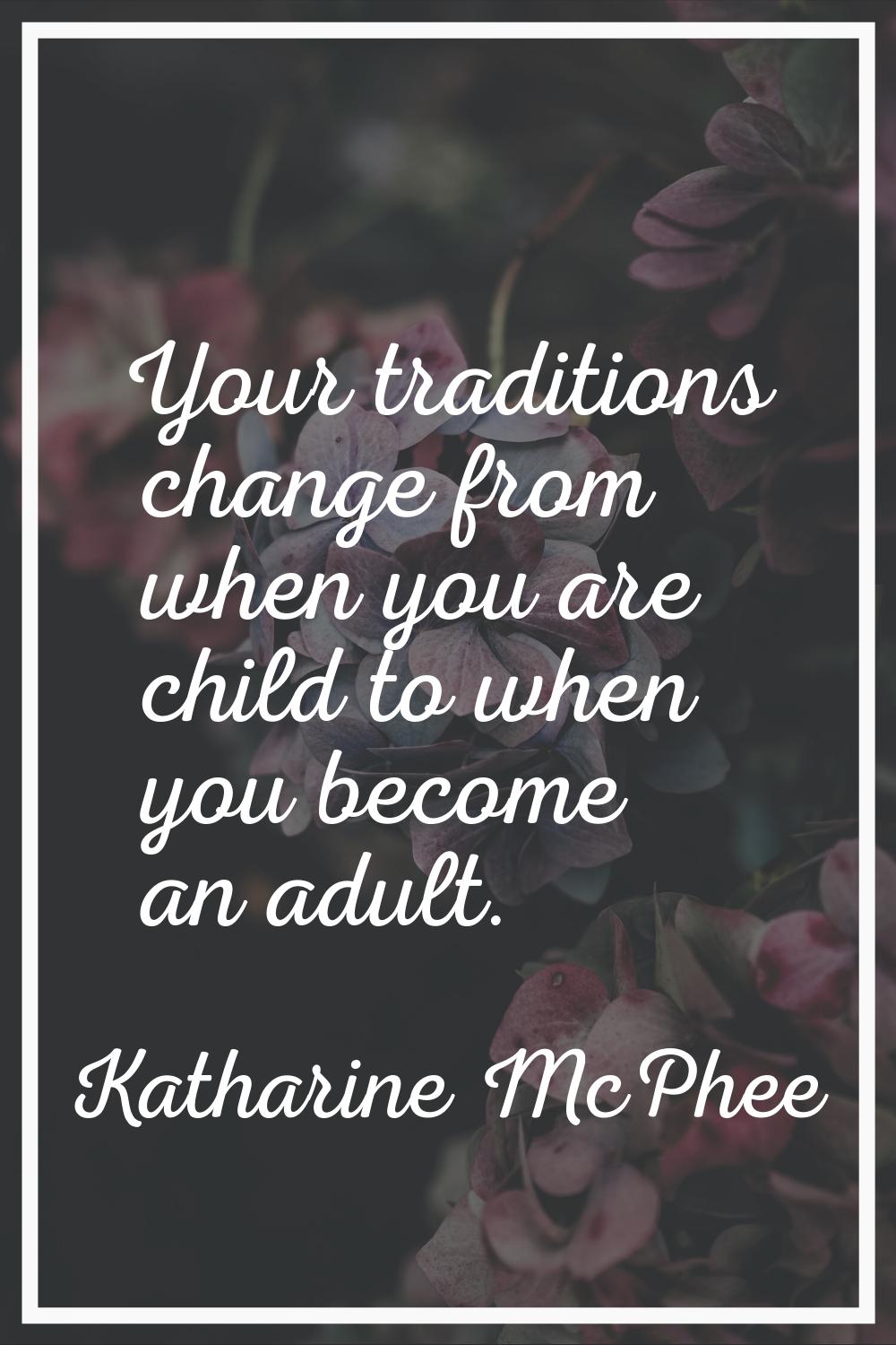 Your traditions change from when you are child to when you become an adult.