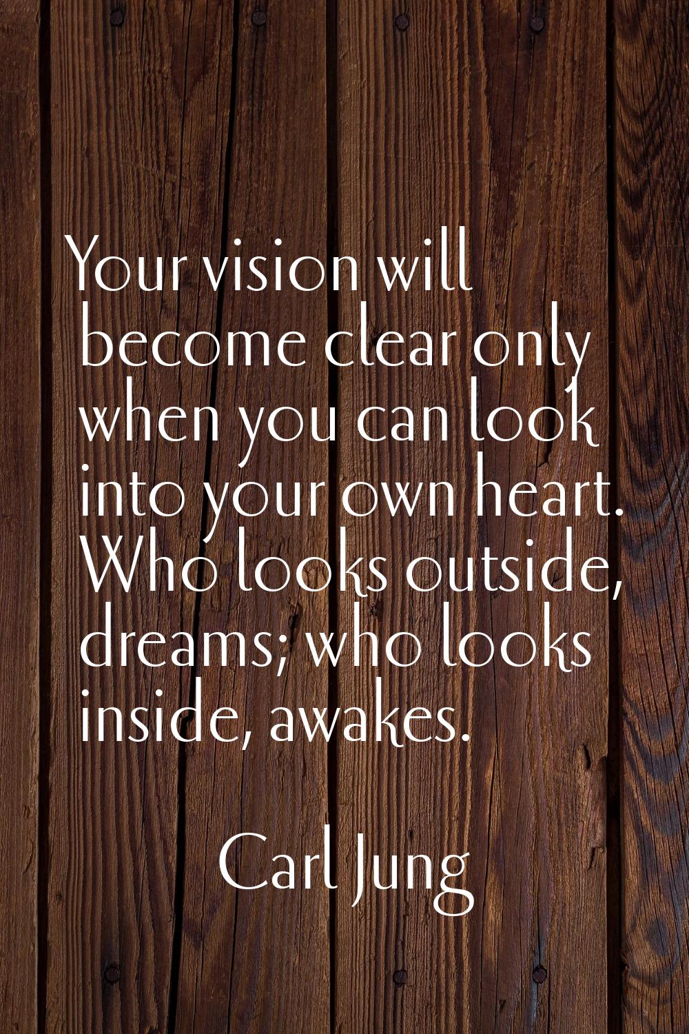 Your vision will become clear only when you can look into your own heart. Who looks outside, dreams