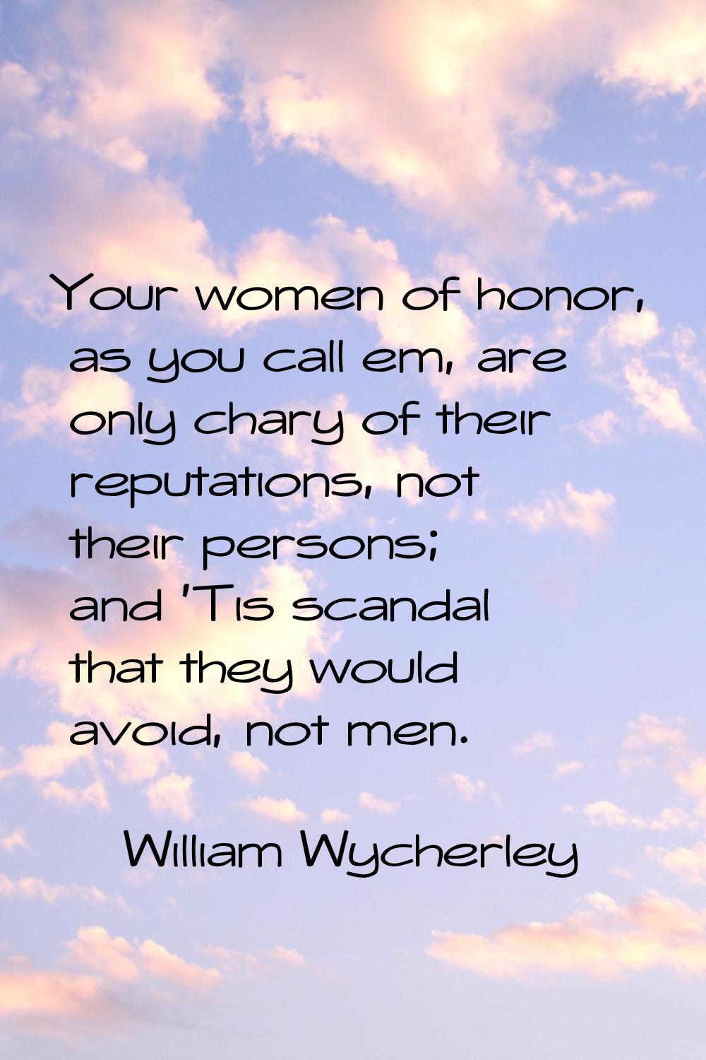 Your women of honor, as you call em, are only chary of their reputations, not their persons; and 'T