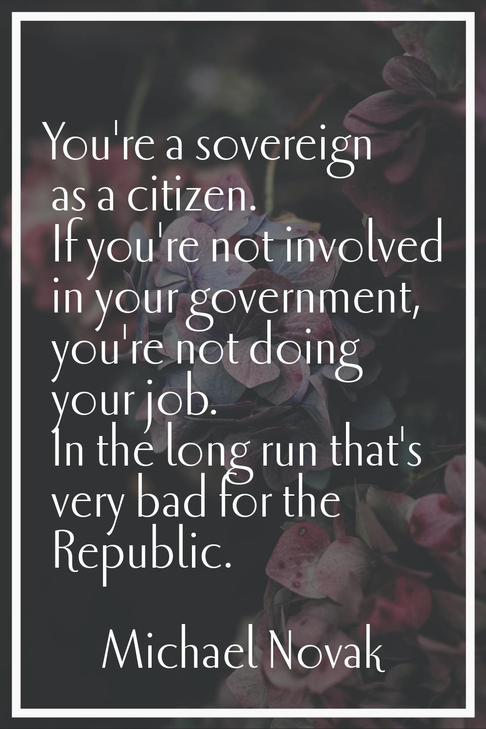 You're a sovereign as a citizen. If you're not involved in your government, you're not doing your j