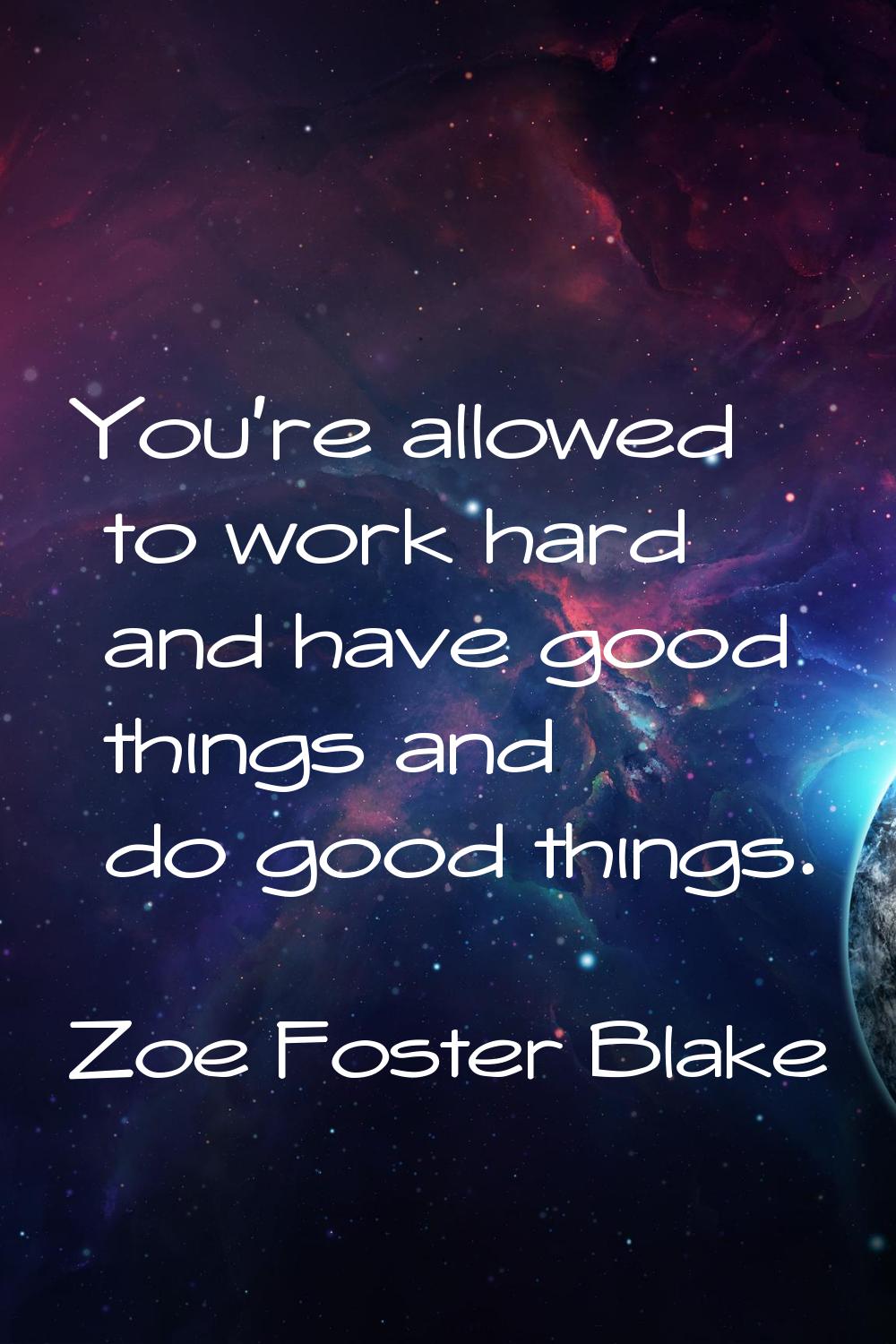 You're allowed to work hard and have good things and do good things.