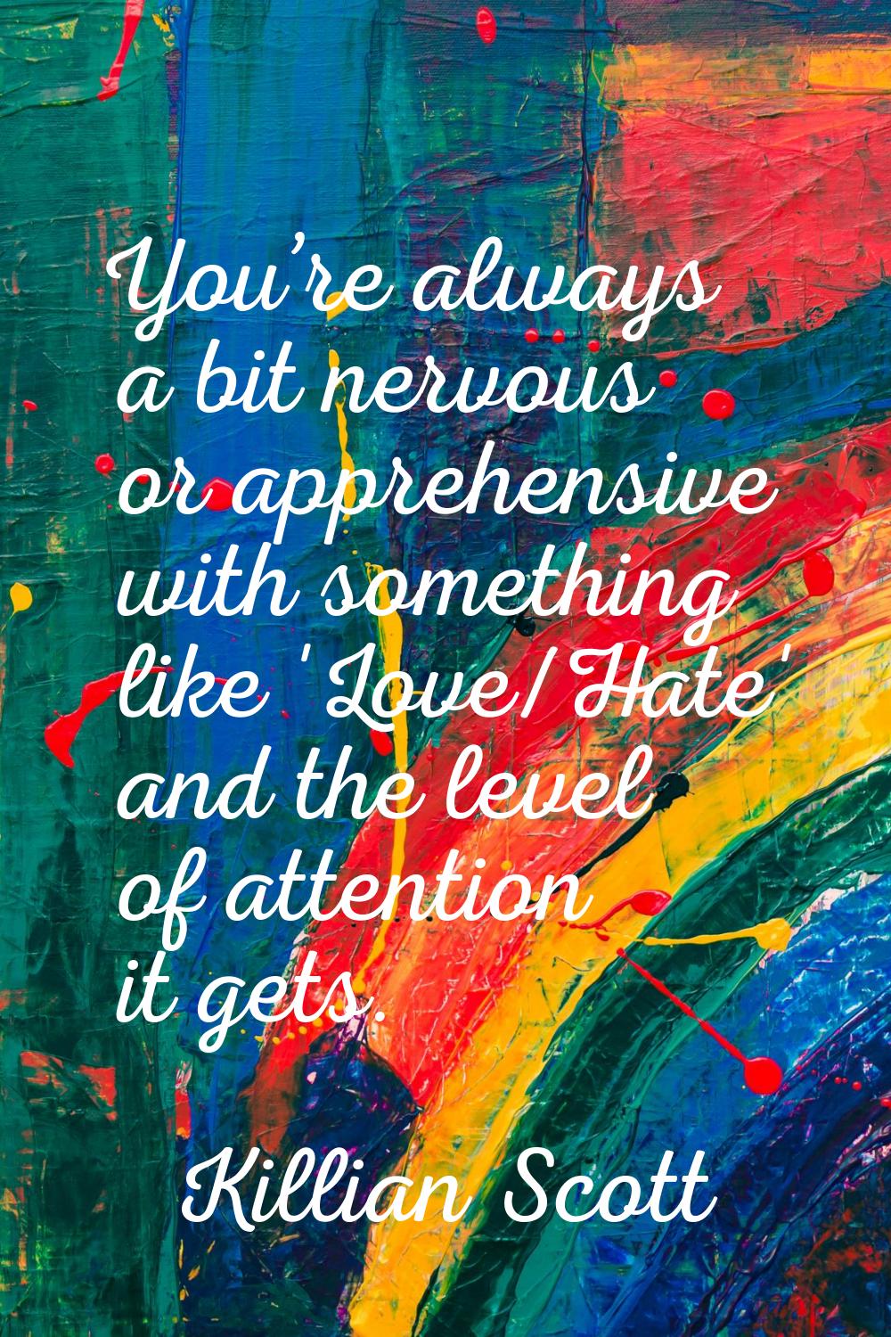 You’re always a bit nervous or apprehensive with something like 'Love/Hate' and the level of attent
