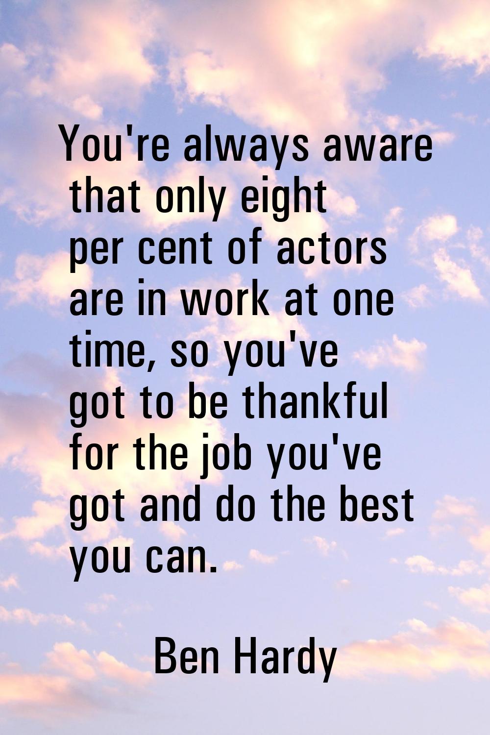 You're always aware that only eight per cent of actors are in work at one time, so you've got to be