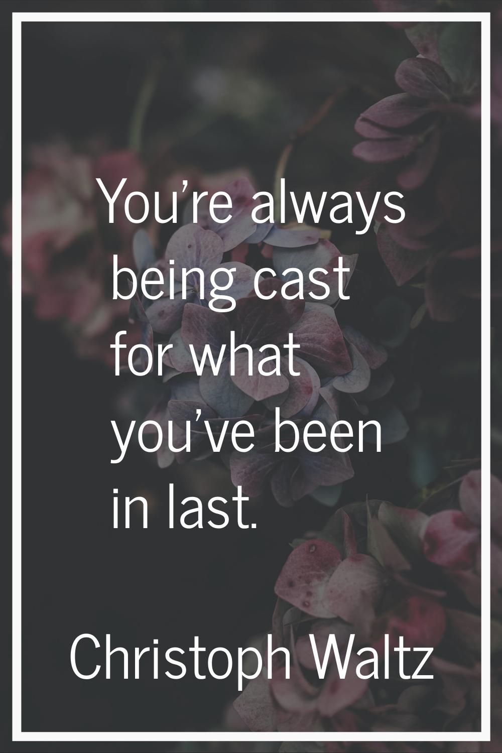You're always being cast for what you've been in last.