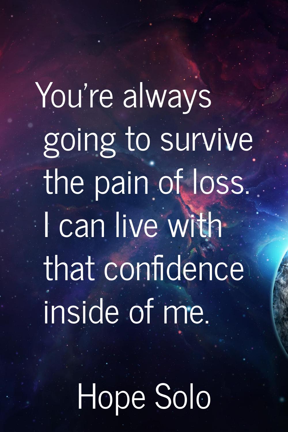 You're always going to survive the pain of loss. I can live with that confidence inside of me.
