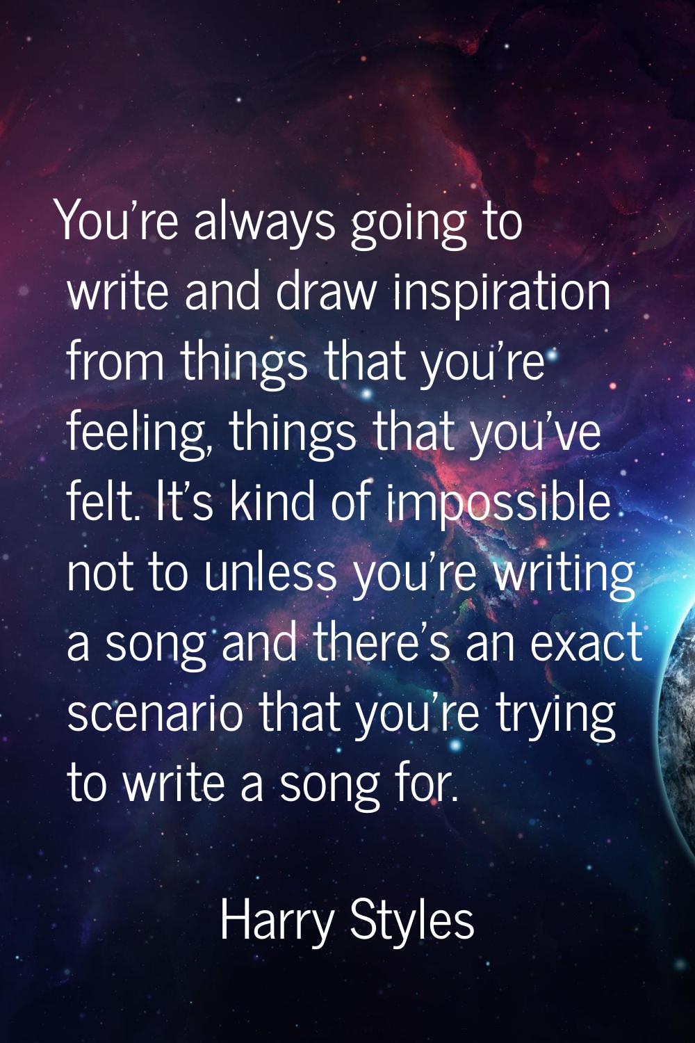 You're always going to write and draw inspiration from things that you're feeling, things that you'