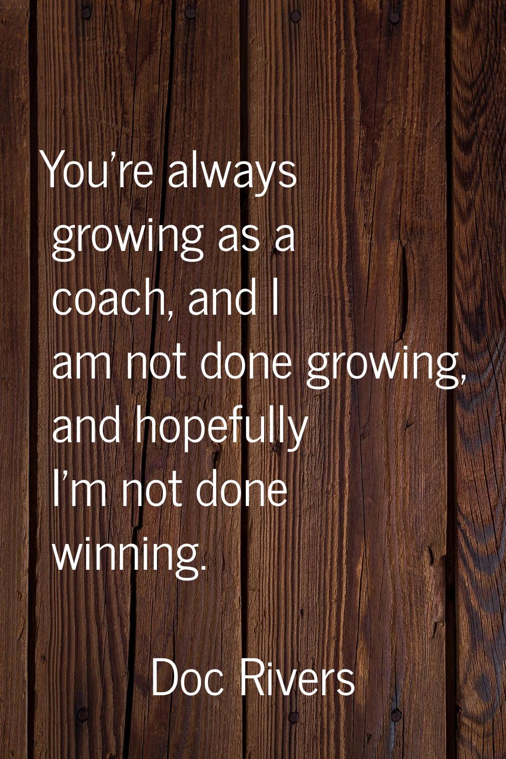 You're always growing as a coach, and I am not done growing, and hopefully I'm not done winning.