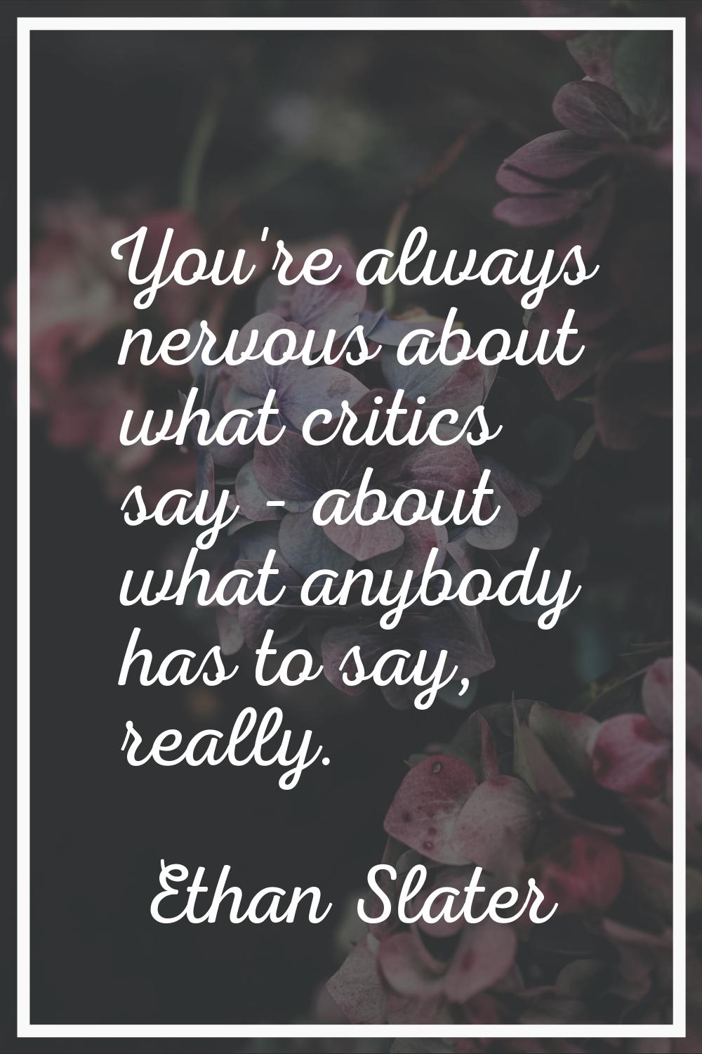 You're always nervous about what critics say - about what anybody has to say, really.