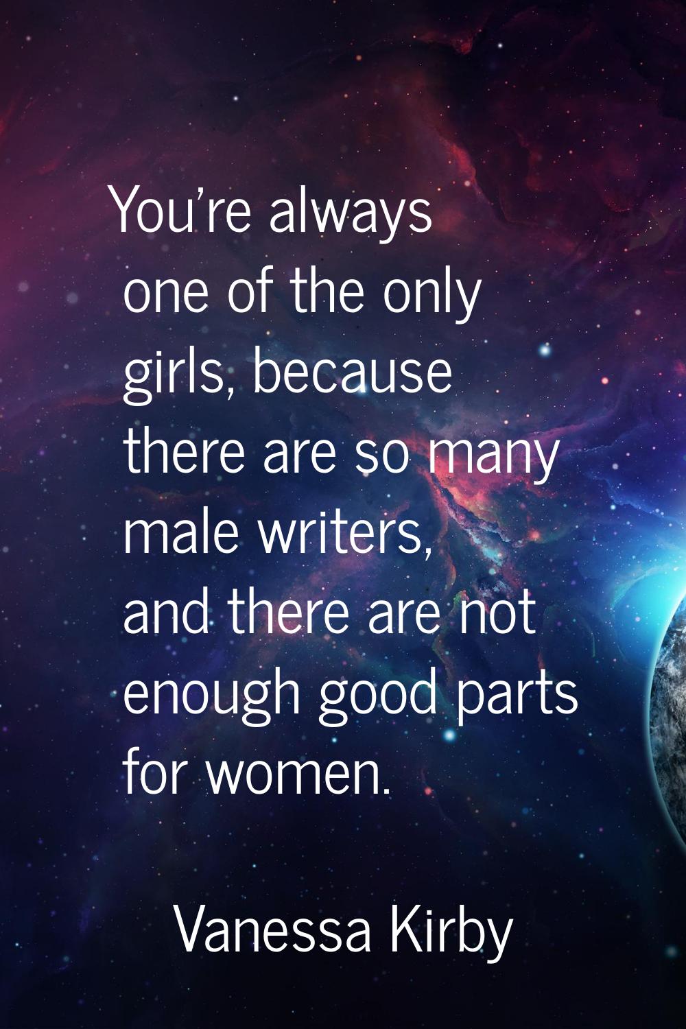 You're always one of the only girls, because there are so many male writers, and there are not enou