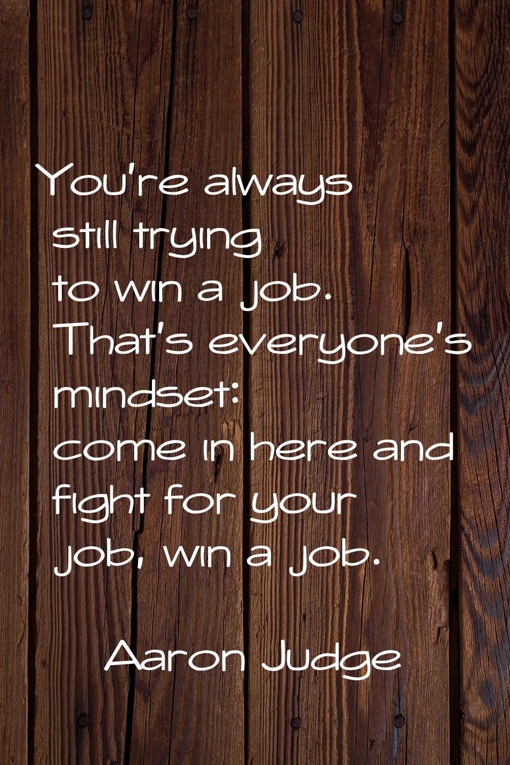 You're always still trying to win a job. That's everyone's mindset: come in here and fight for your