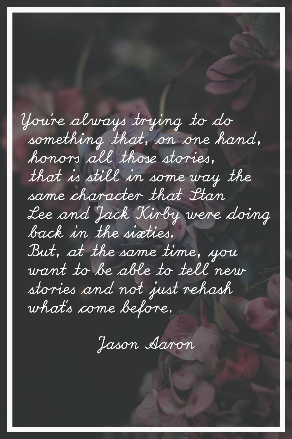 You're always trying to do something that, on one hand, honors all those stories, that is still in 