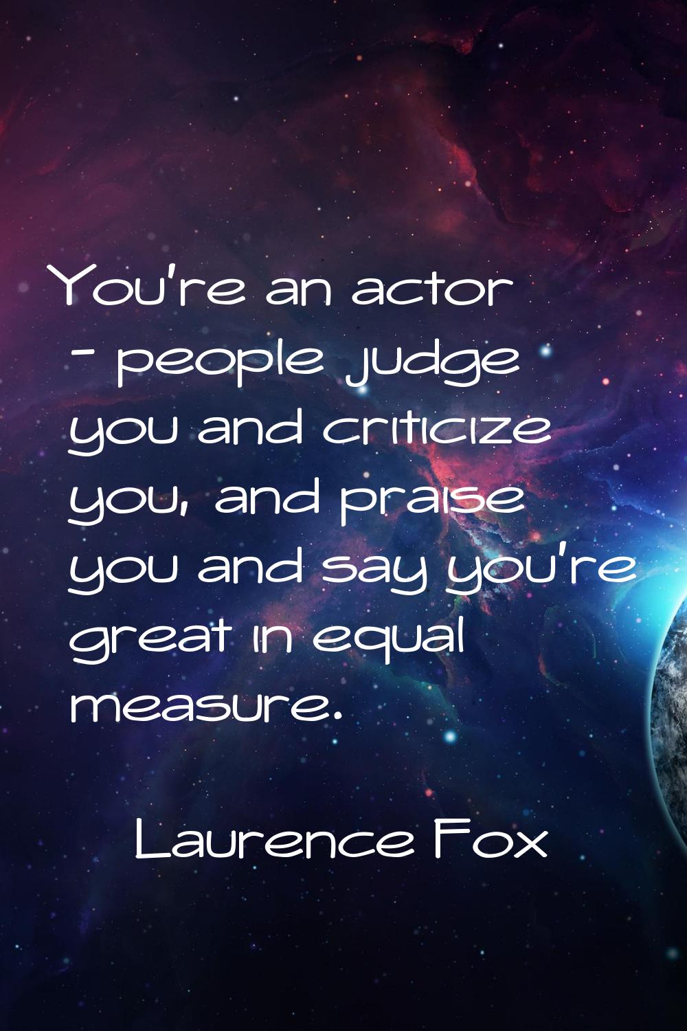 You're an actor - people judge you and criticize you, and praise you and say you're great in equal 