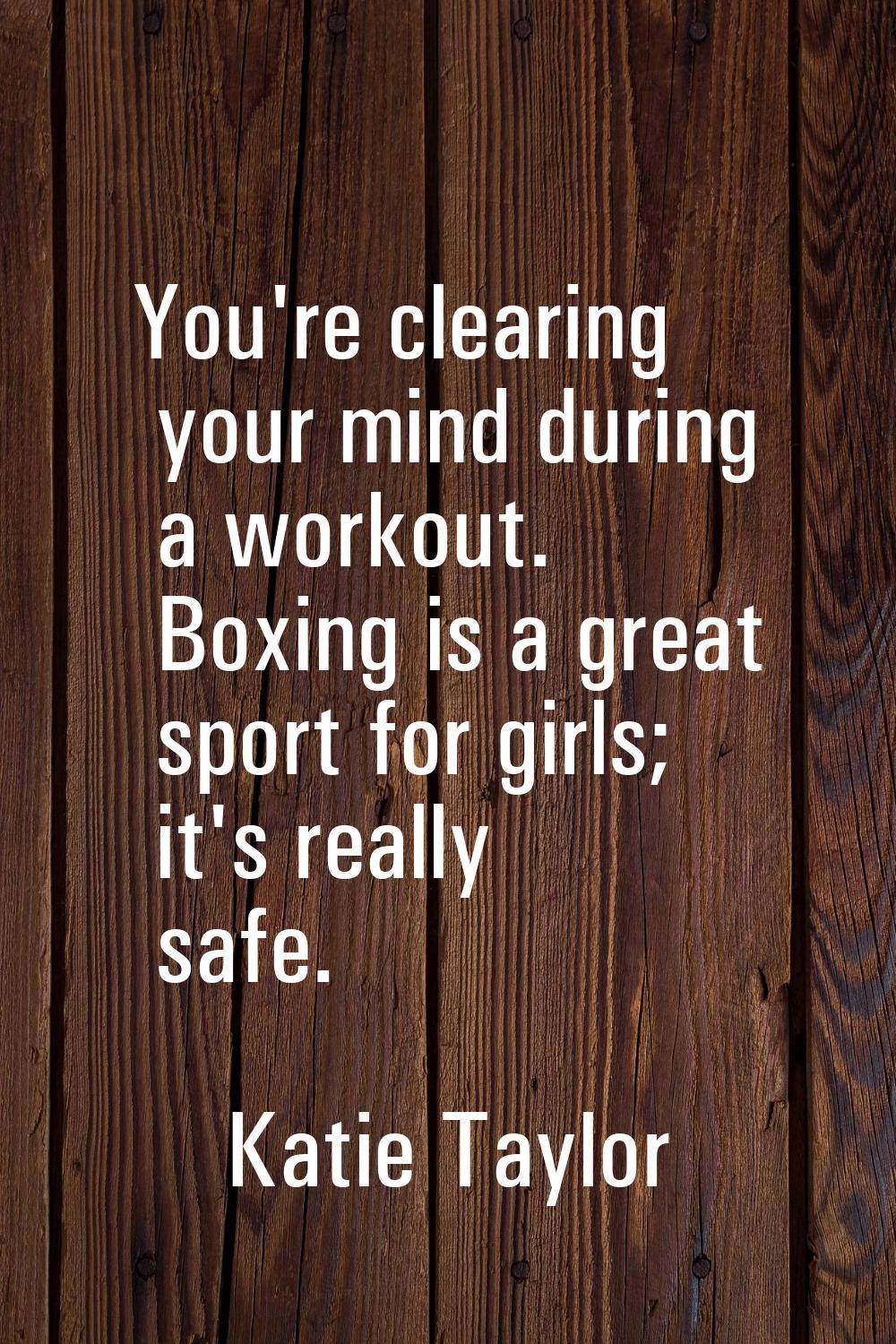 You're clearing your mind during a workout. Boxing is a great sport for girls; it's really safe.