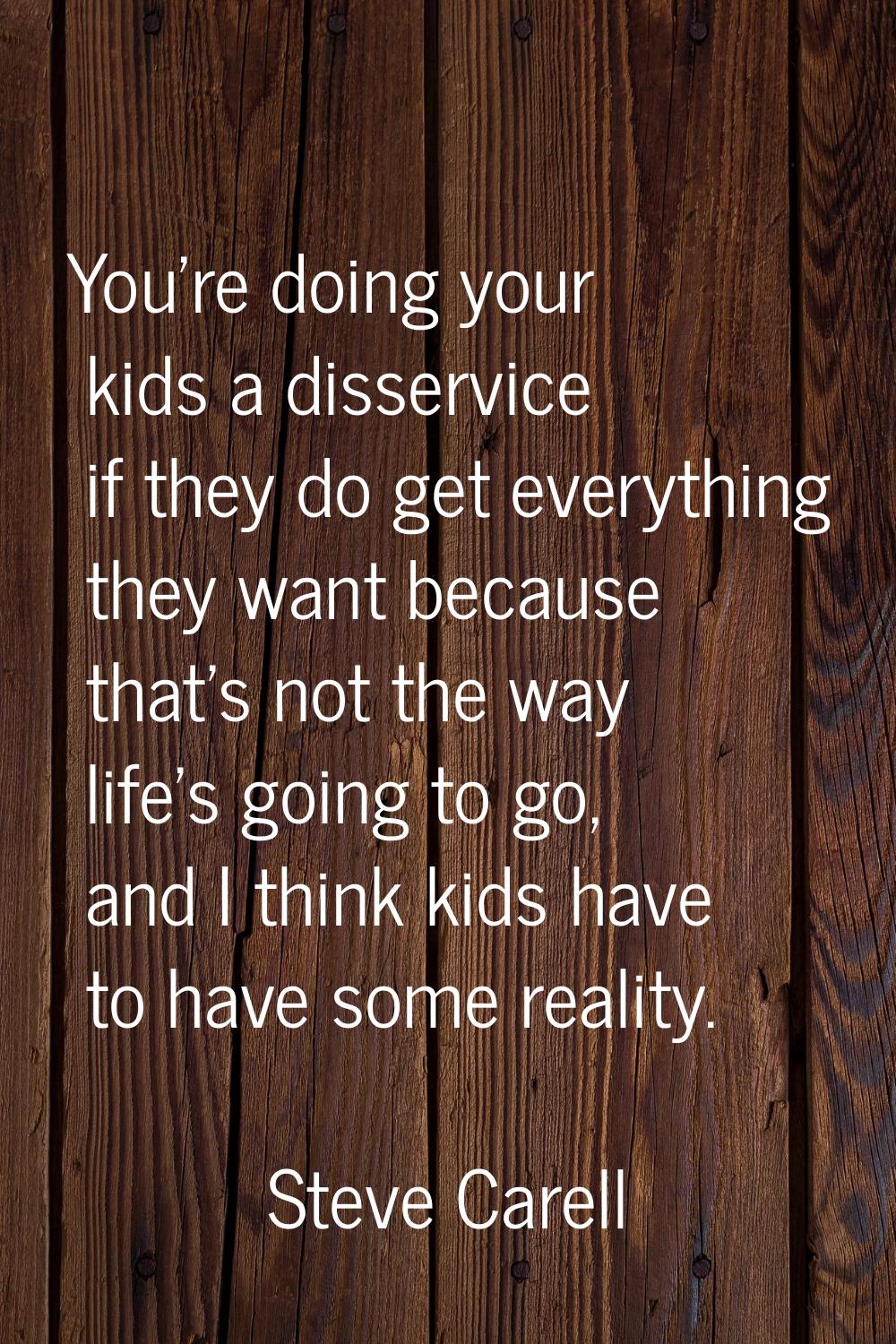 You're doing your kids a disservice if they do get everything they want because that's not the way 