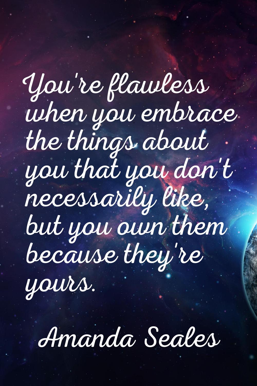 You're flawless when you embrace the things about you that you don't necessarily like, but you own 